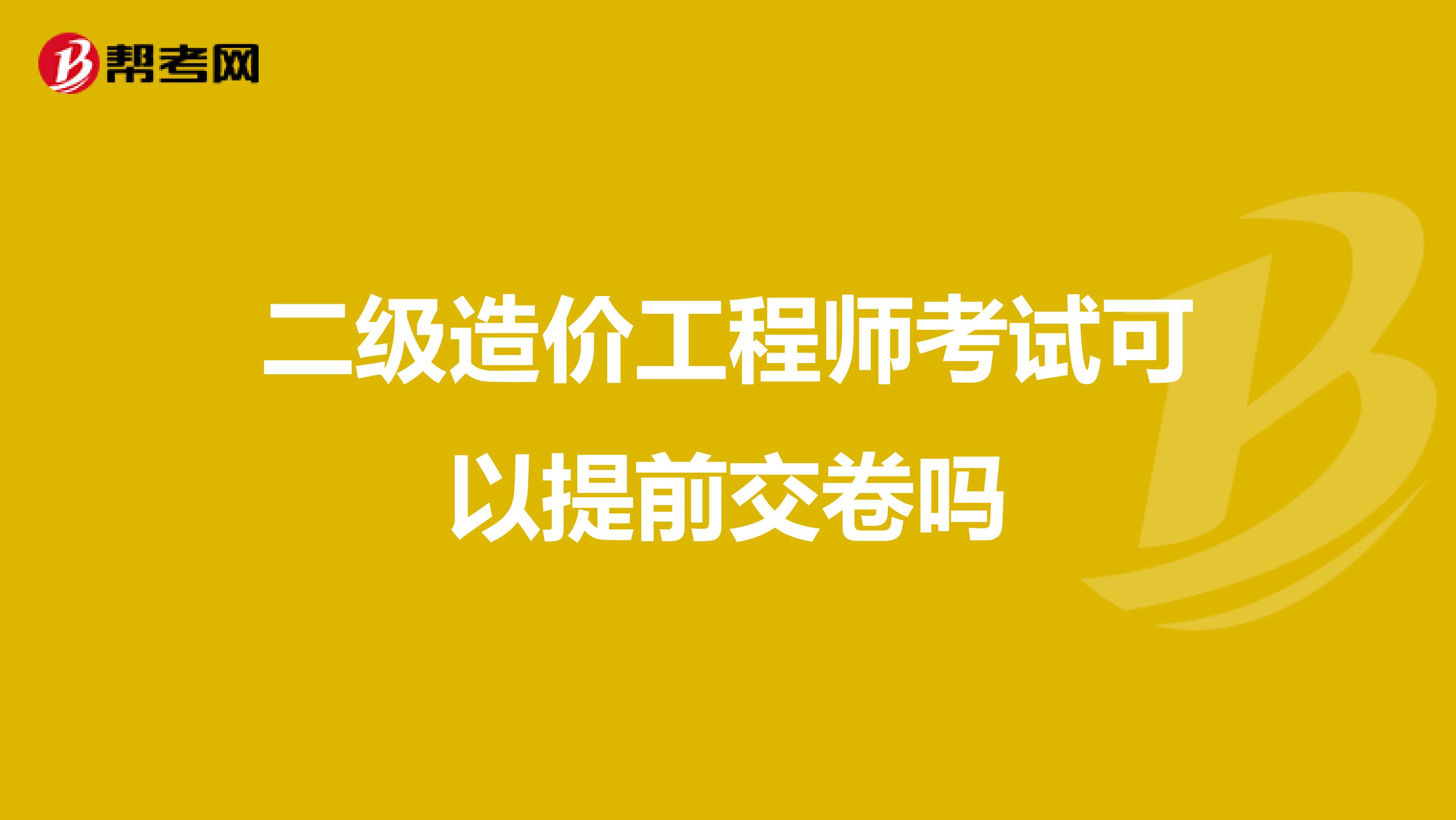 二级造价工程师考试可以提前交卷吗