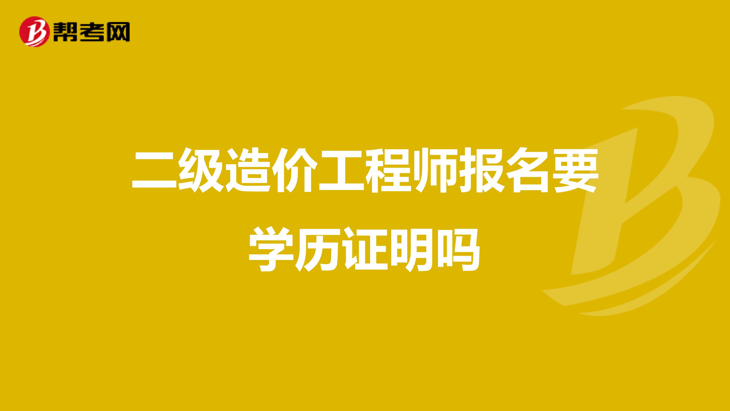 二级造价工程师报名要学历证明吗