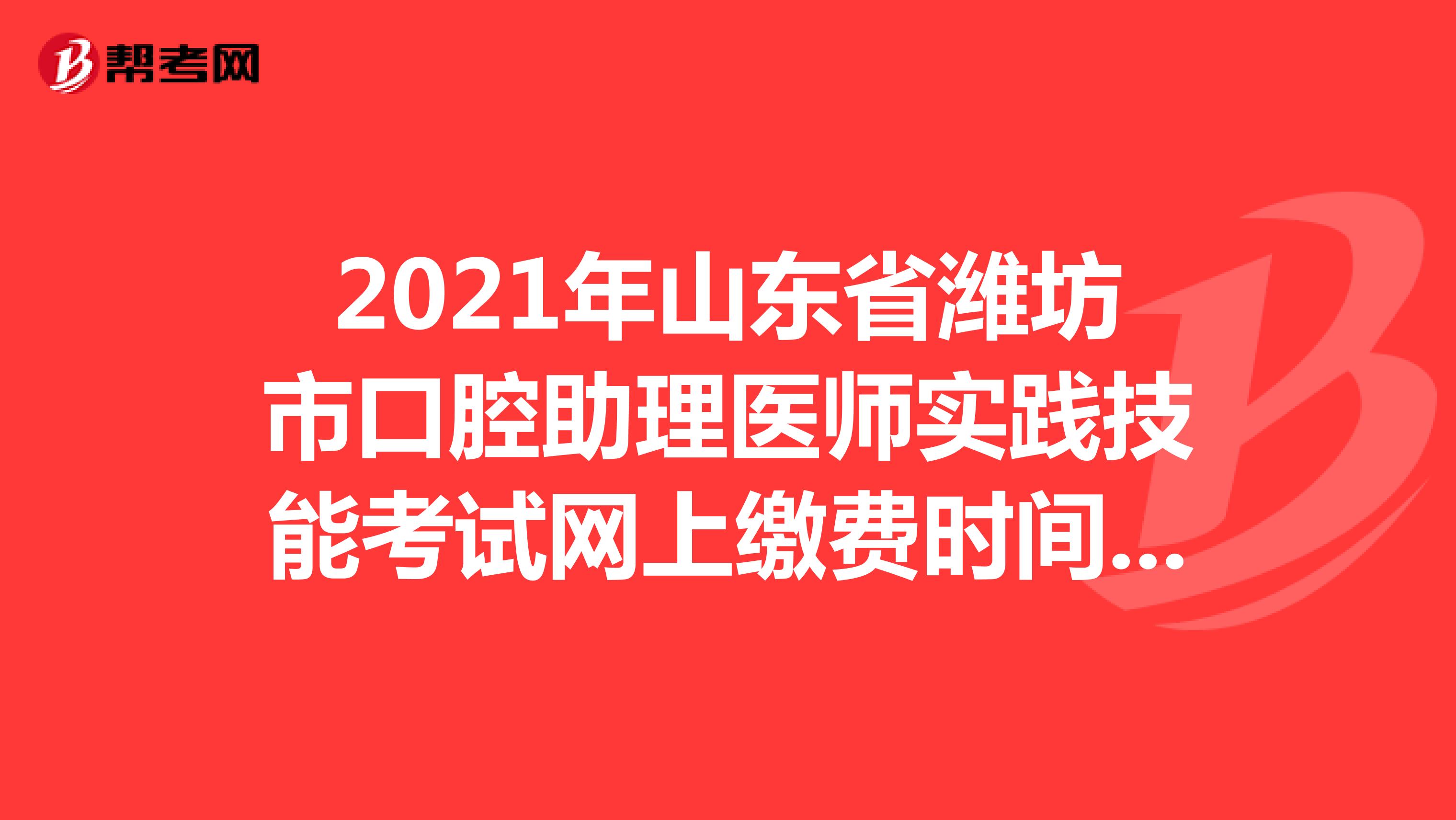 2021年山东省潍坊市口腔助理医师实践技能考试网上缴费时间于4月14日截止