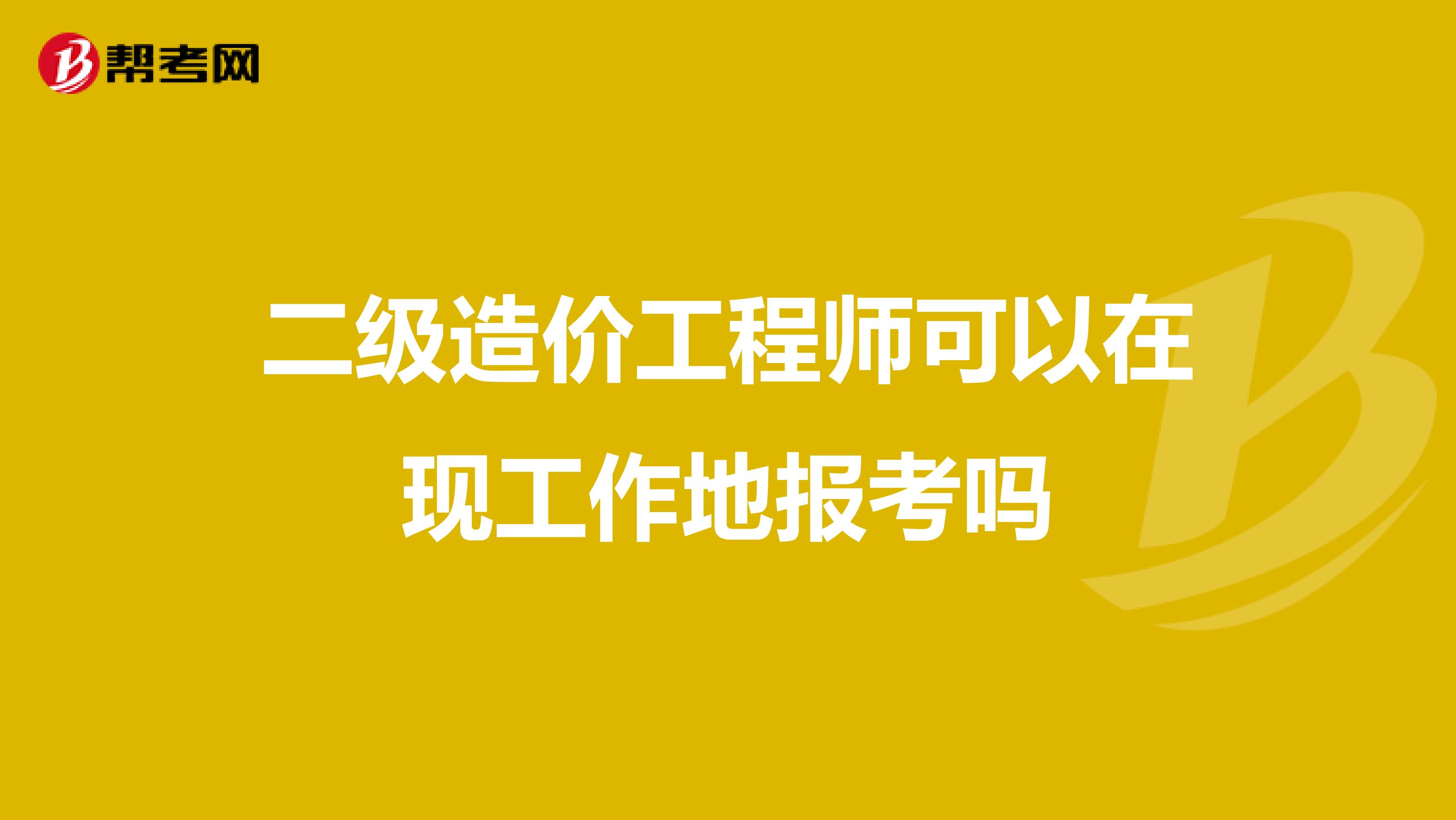 二级造价工程师可以在现工作地报考吗