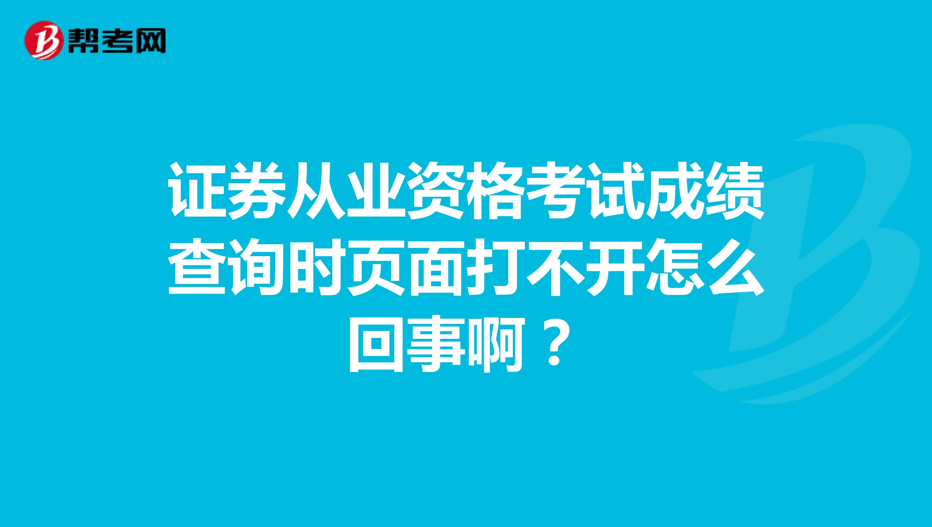 证券从业资格考试成绩查询时页面打不开怎么回事啊?