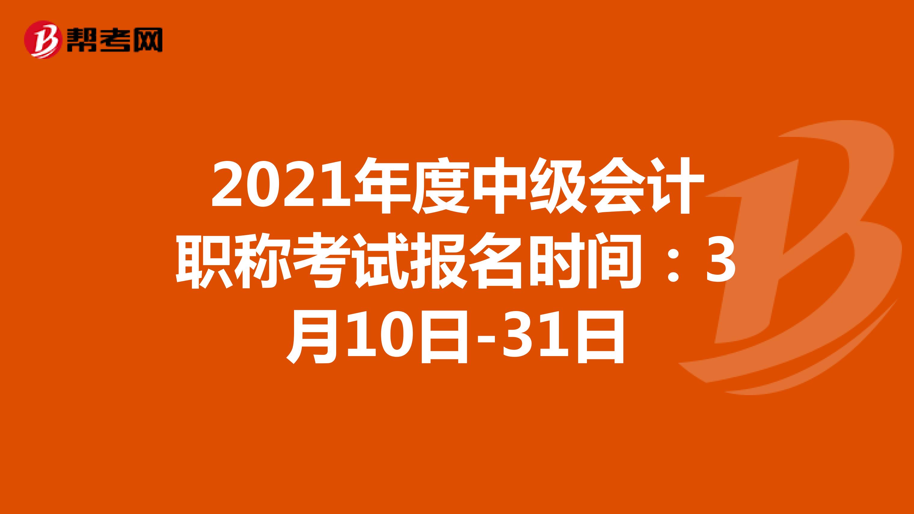 2021年度中级会计职称考试报名时间：3月10日-31日