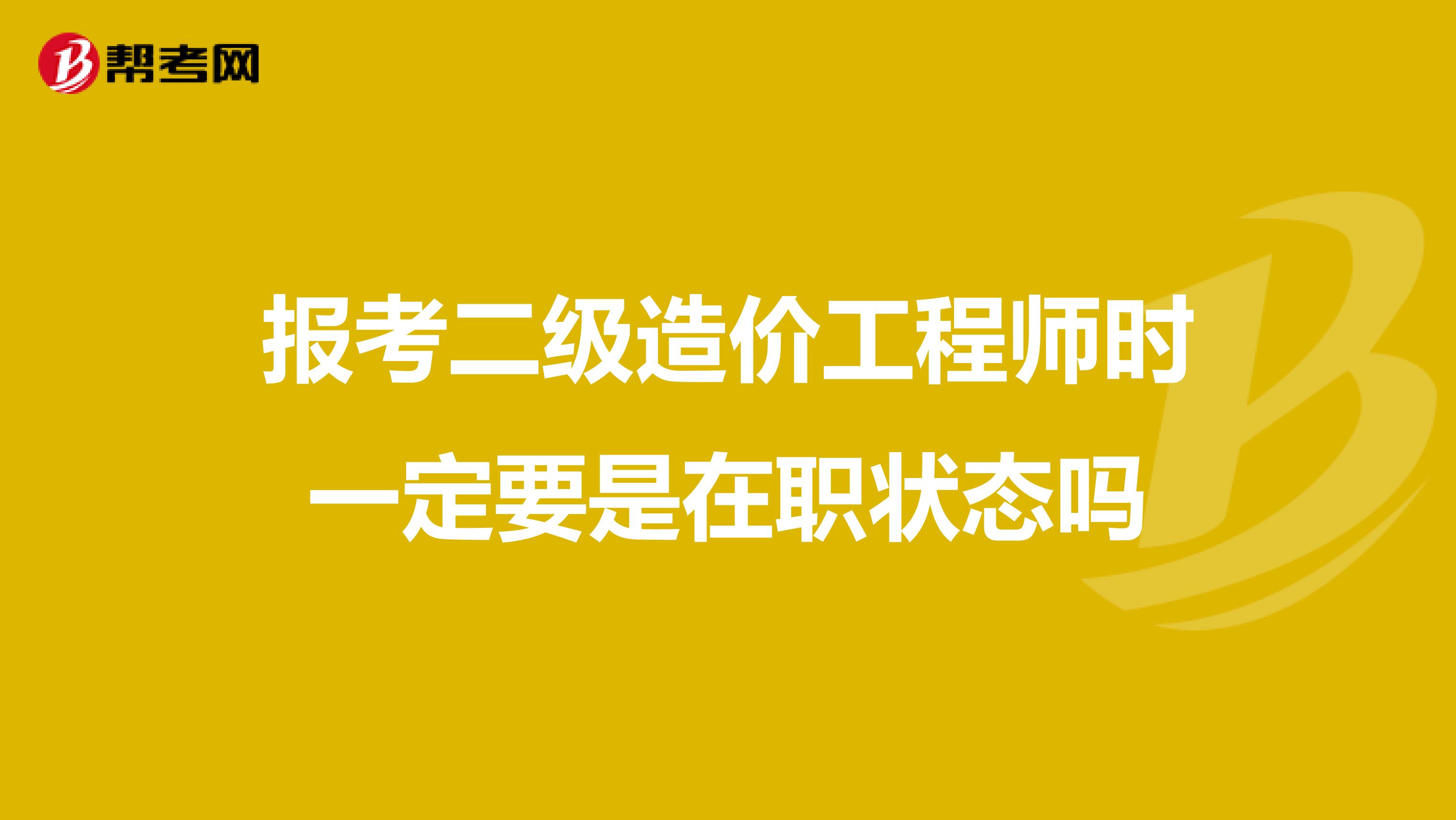 报考二级造价工程师时一定要是在职状态吗