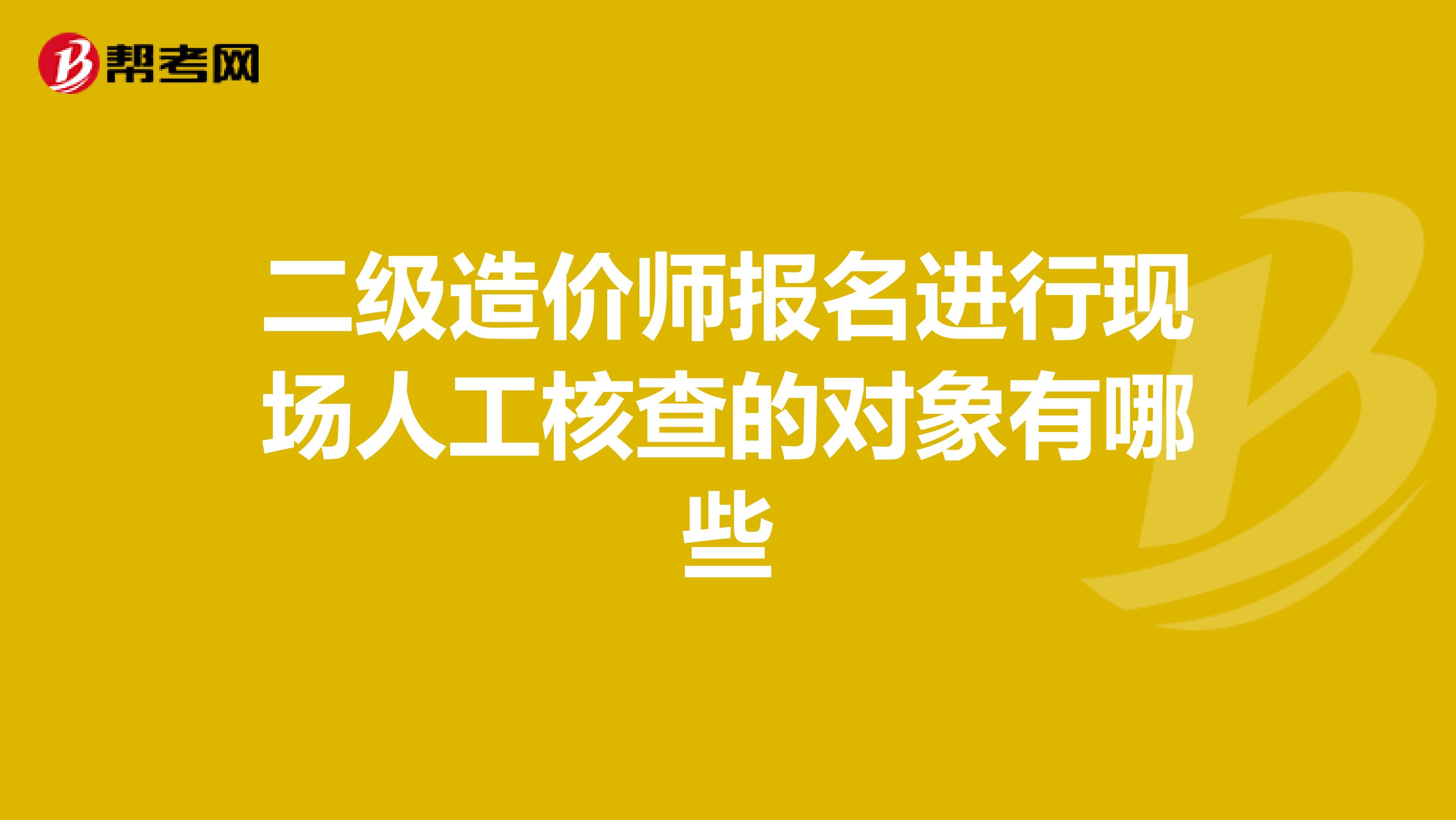 二级造价师报名进行现场人工核查的对象有哪些