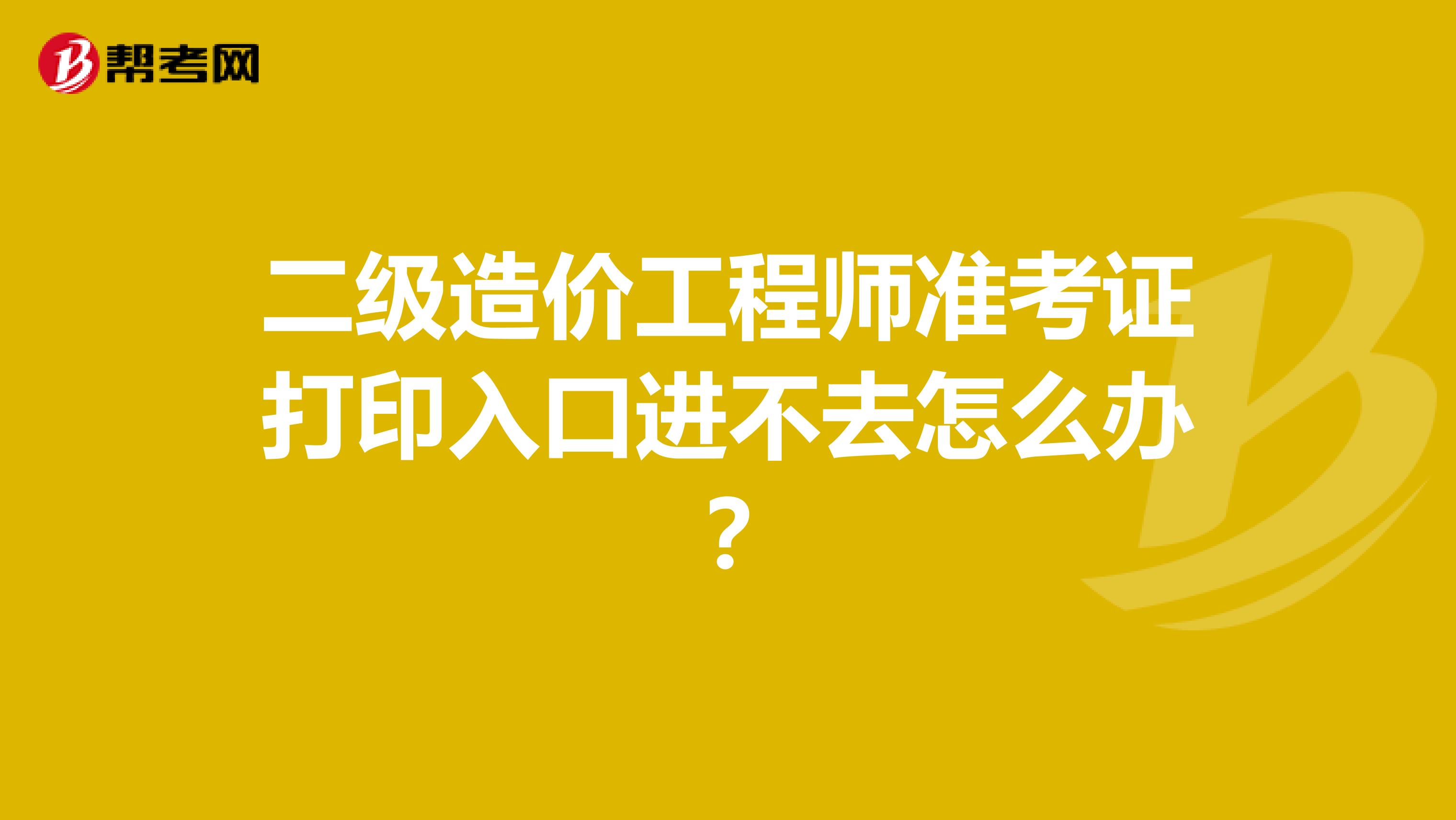 二级造价工程师准考证打印入口进不去怎么办？