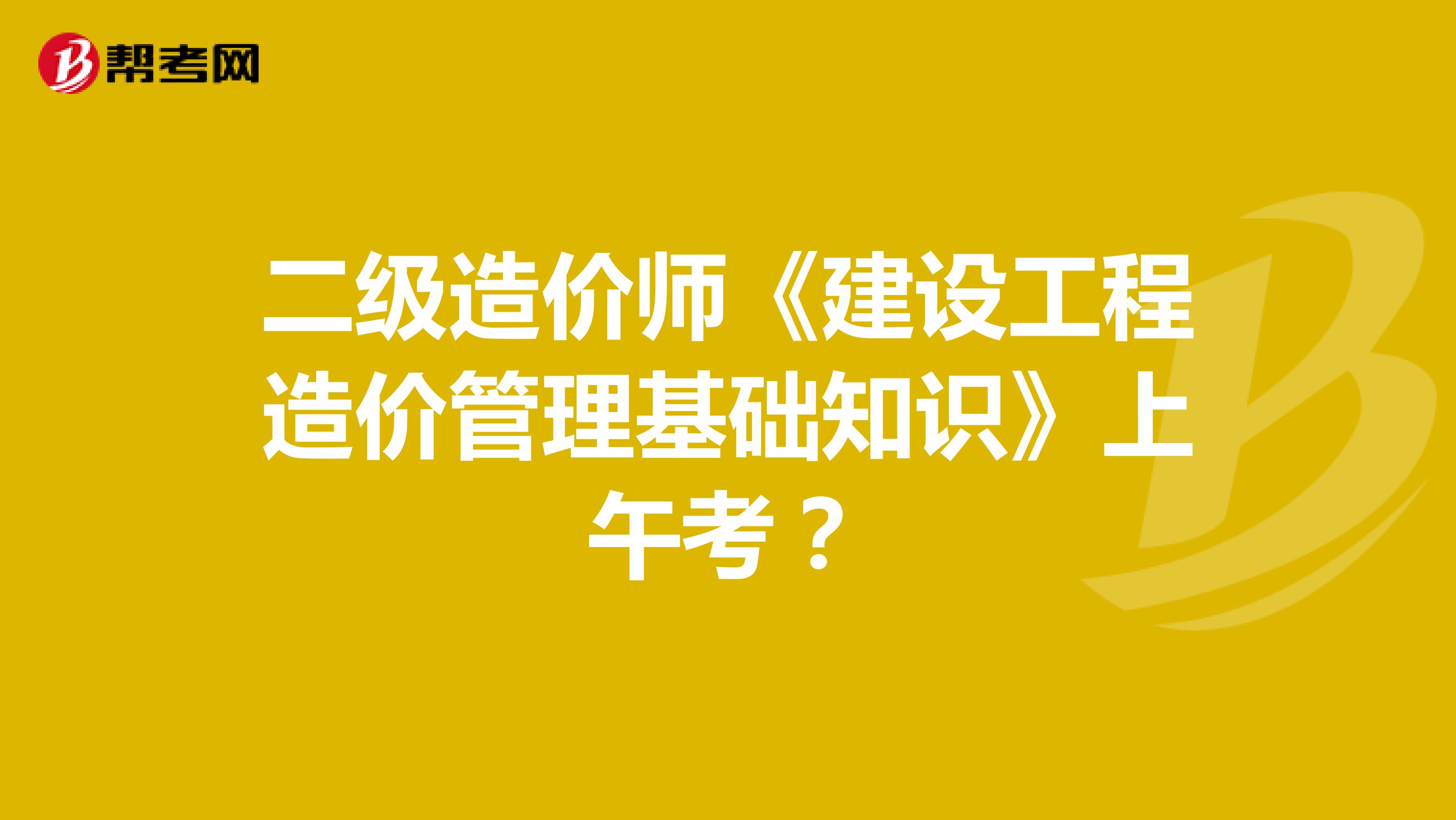 二级造价师《建设工程造价管理基础知识》上午考？
