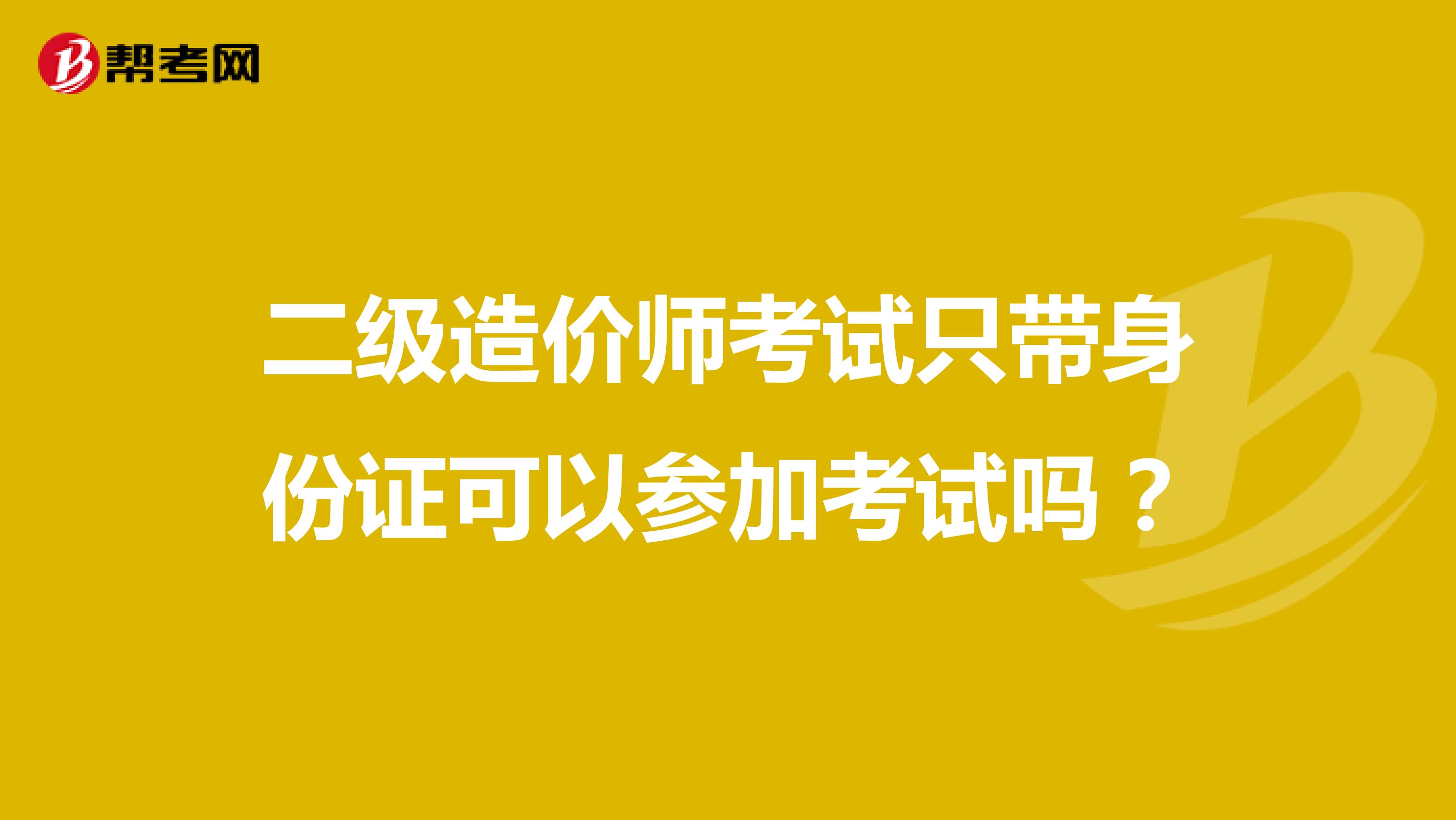 二级造价师考试只带身份证可以参加考试吗？