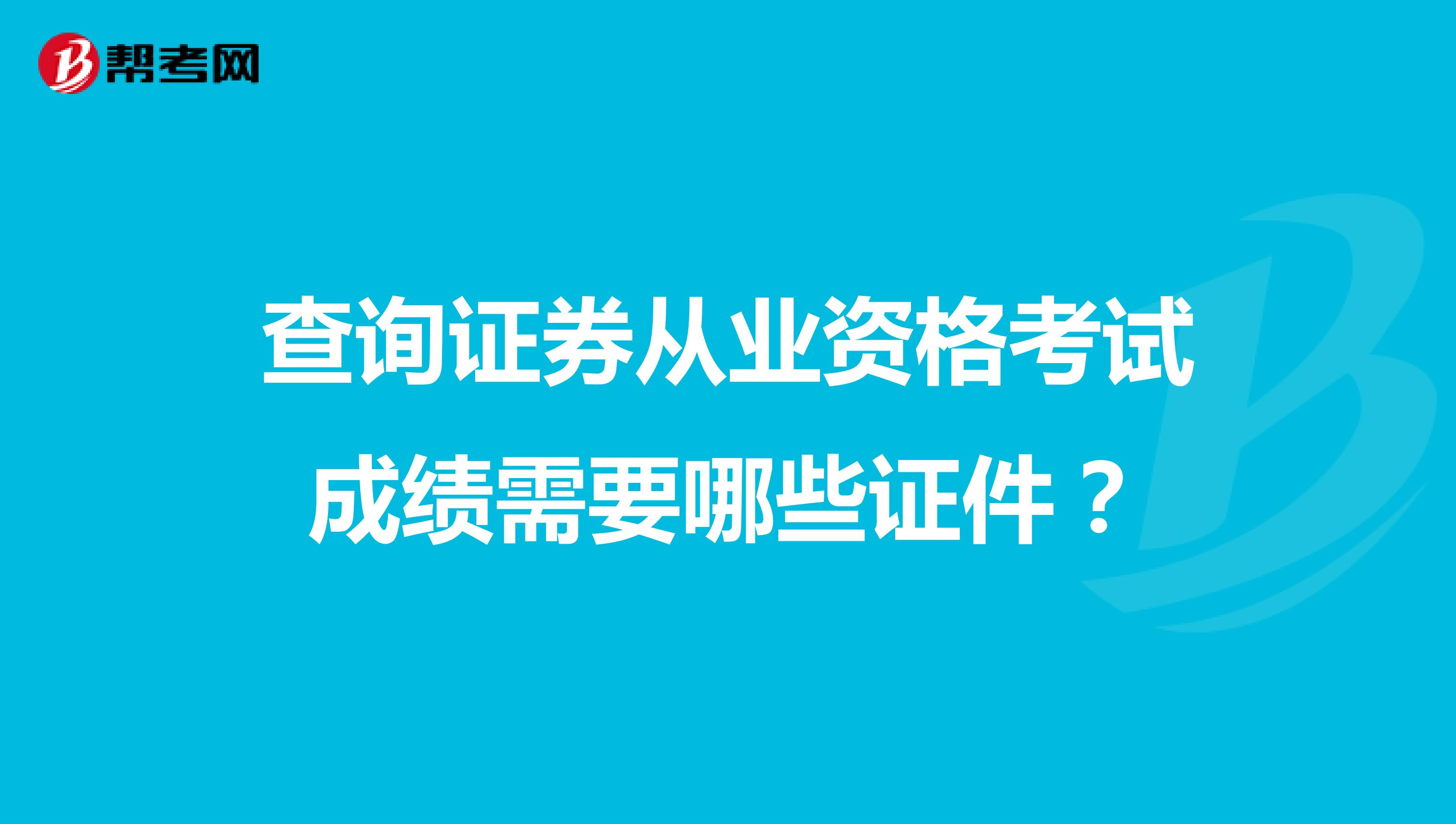 查询证券从业资格考试成绩需要哪些证件？