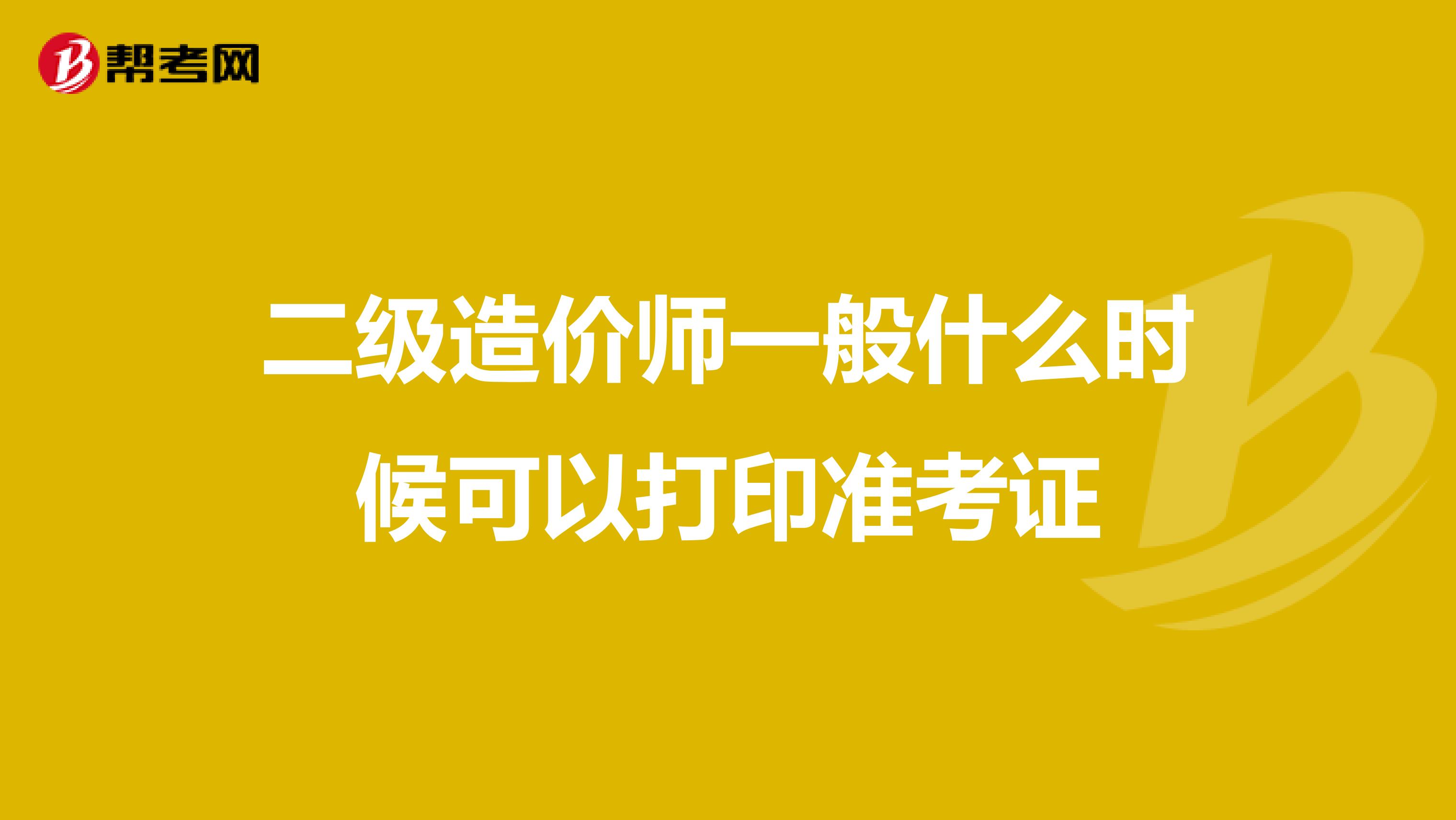 二级造价师一般什么时候可以打印准考证