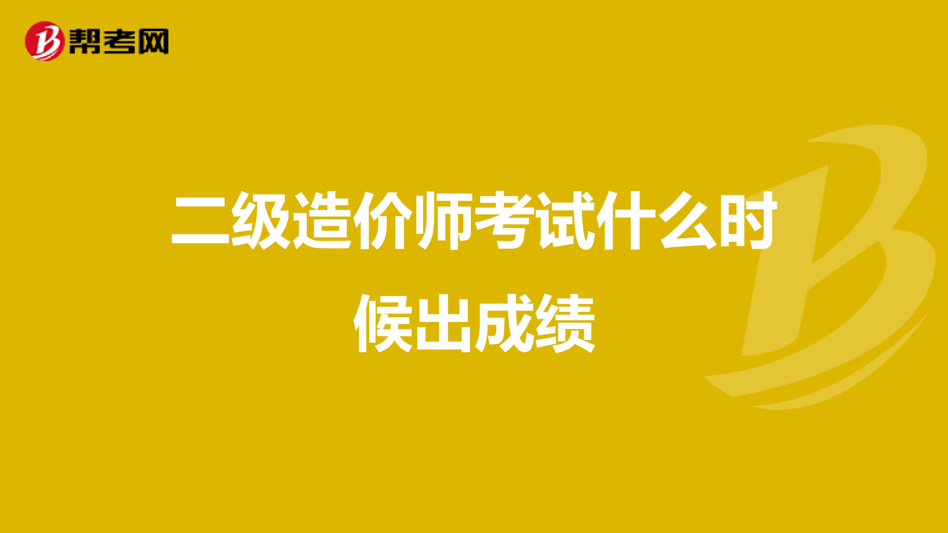 二级造价师考试什么时候出成绩