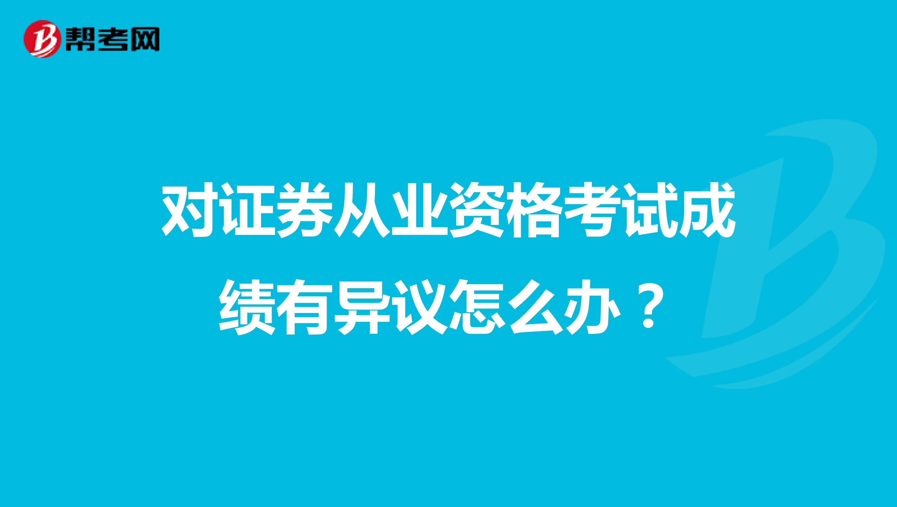 对证券从业资格考试成绩有异议怎么办?