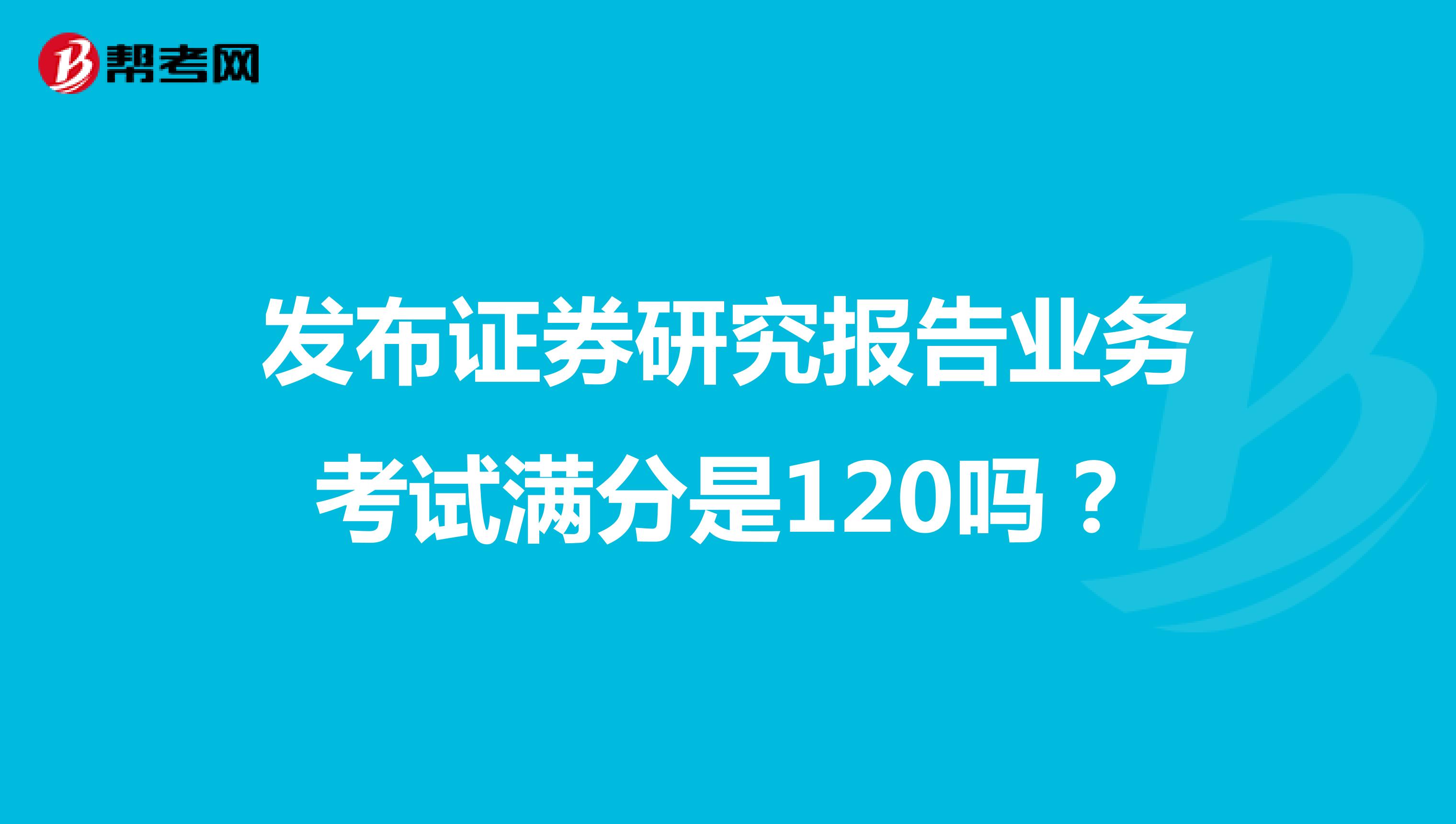 发布证券研究报告业务考试满分是120吗？