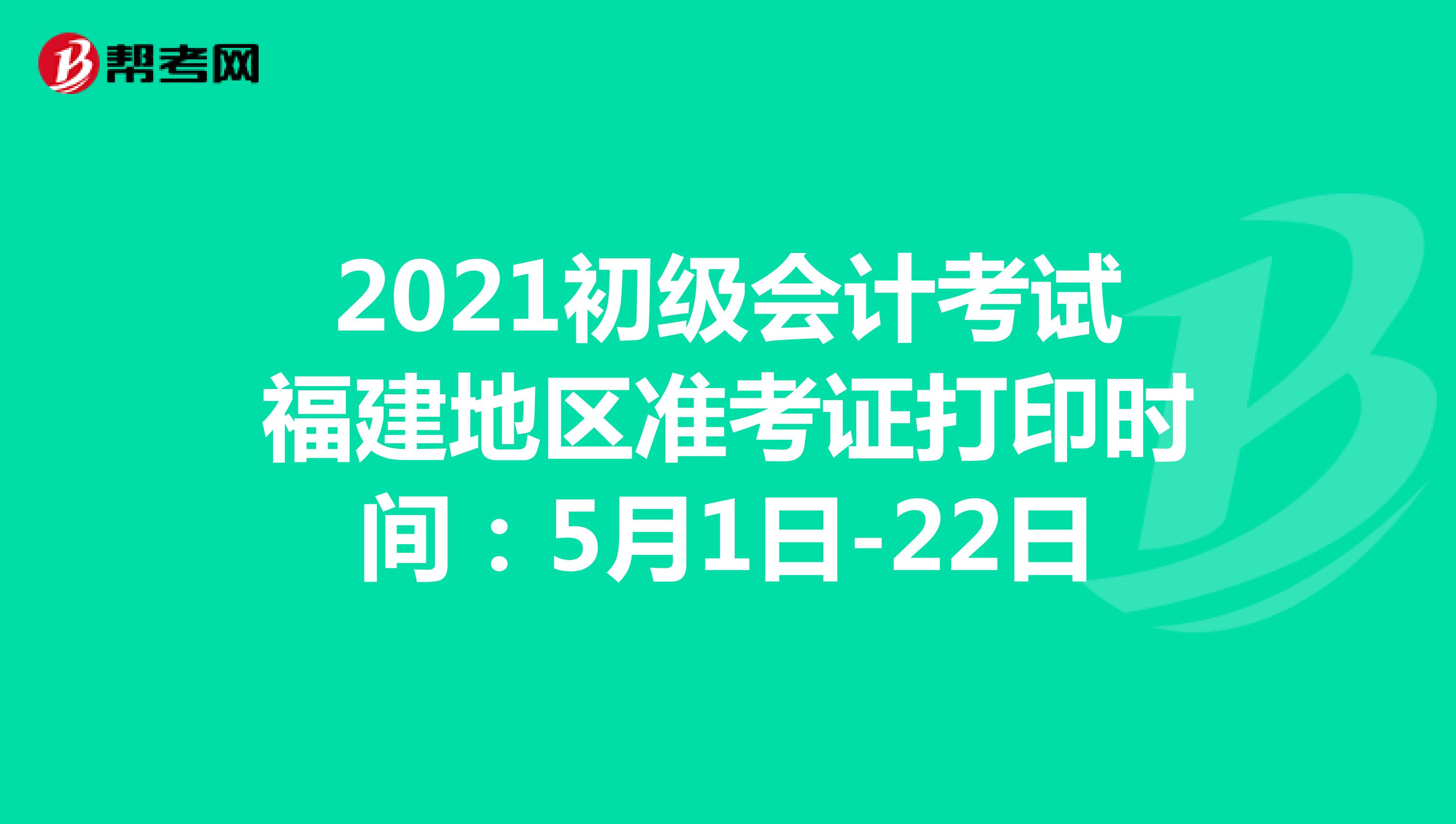 2021初級(jí)會(huì)計(jì)考試福建地區(qū)準(zhǔn)考證打印時(shí)間:5月1日-22日