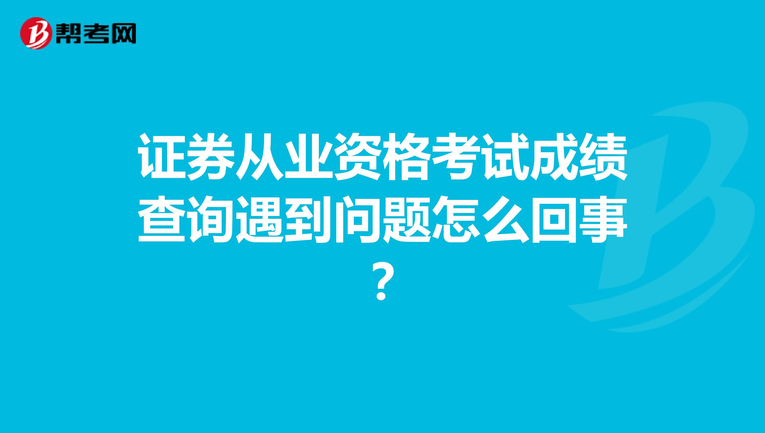 证券从业资格考试成绩查询遇到问题怎么回事？