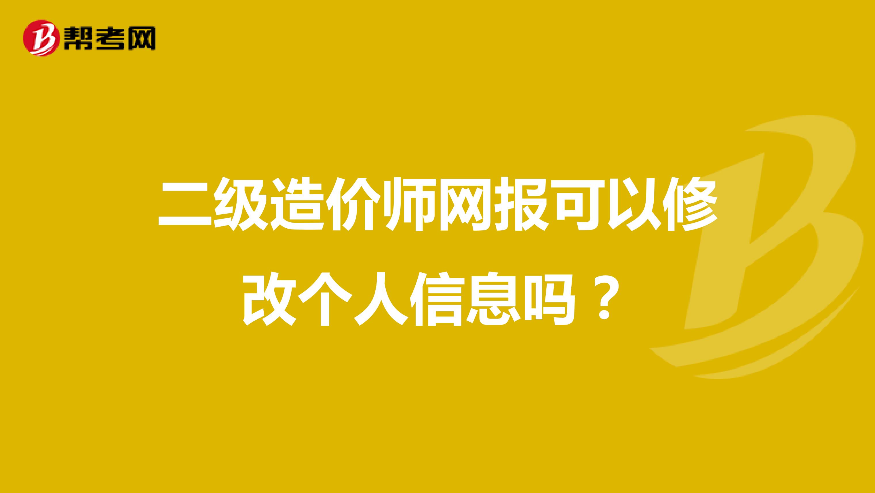 二级造价师网报可以修改个人信息吗？