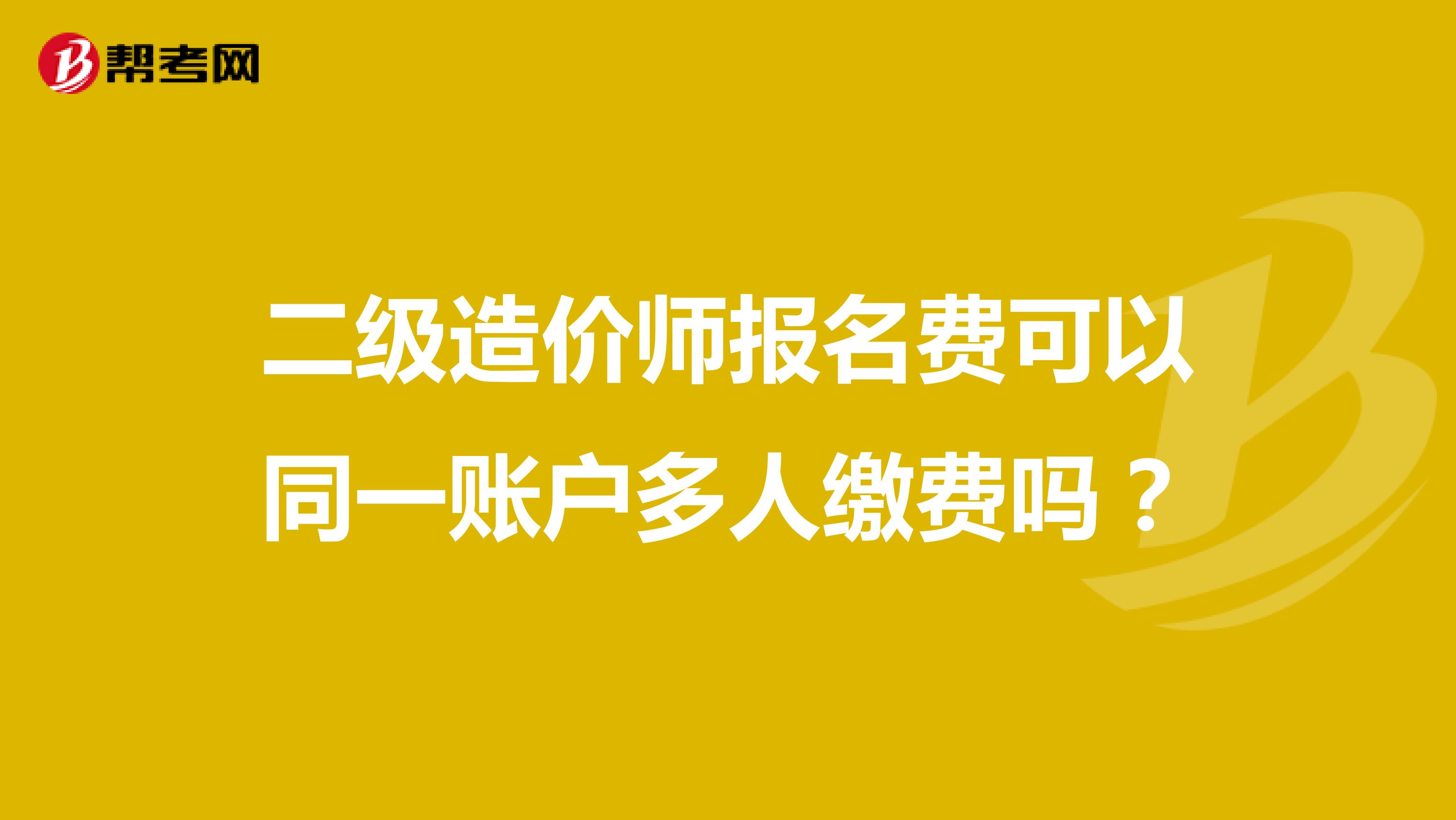 二級(jí)造價(jià)師報(bào)名費(fèi)可以同一賬戶多人繳費(fèi)嗎？