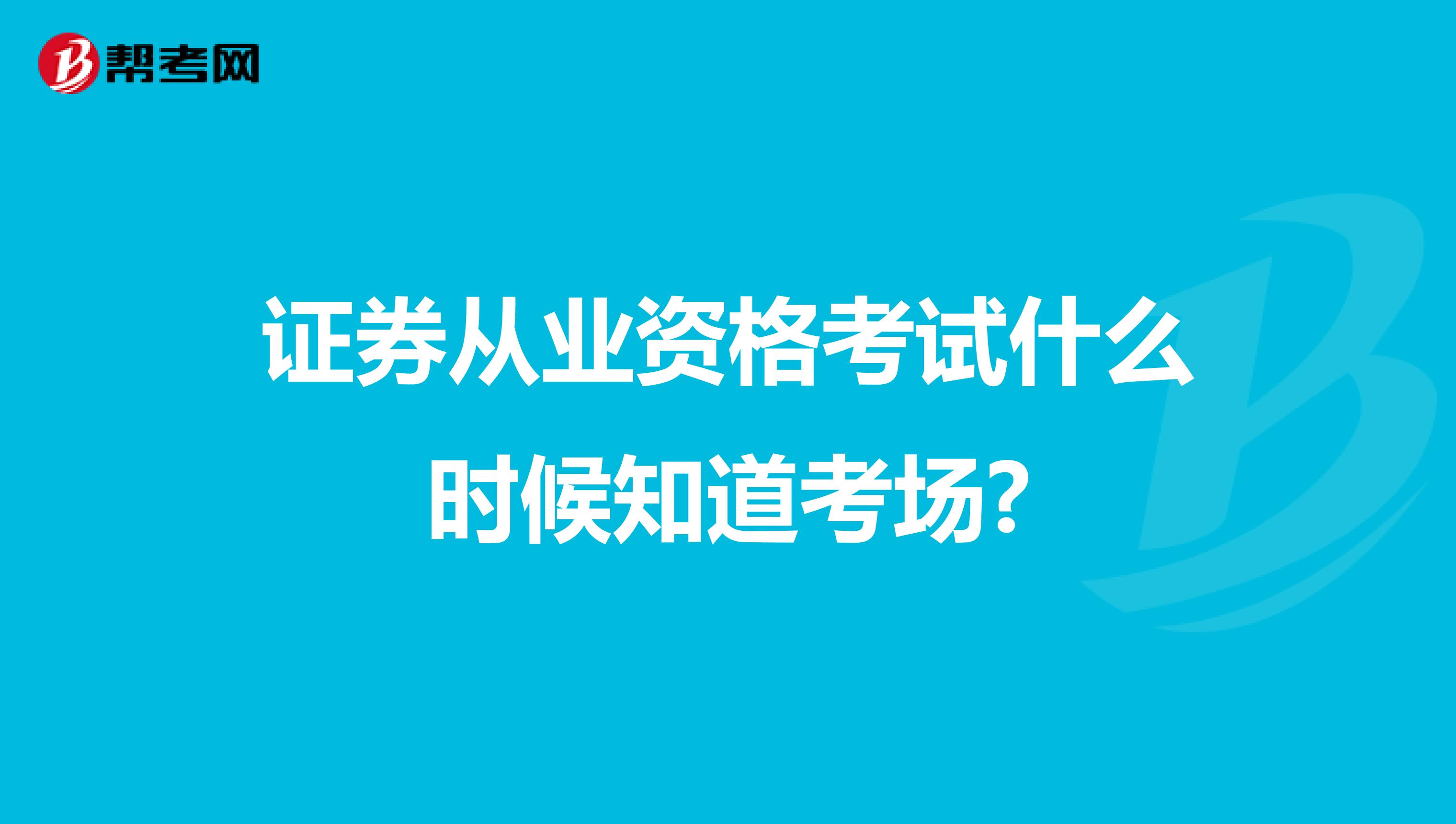 证券从业资格考试什么时候知道考场?