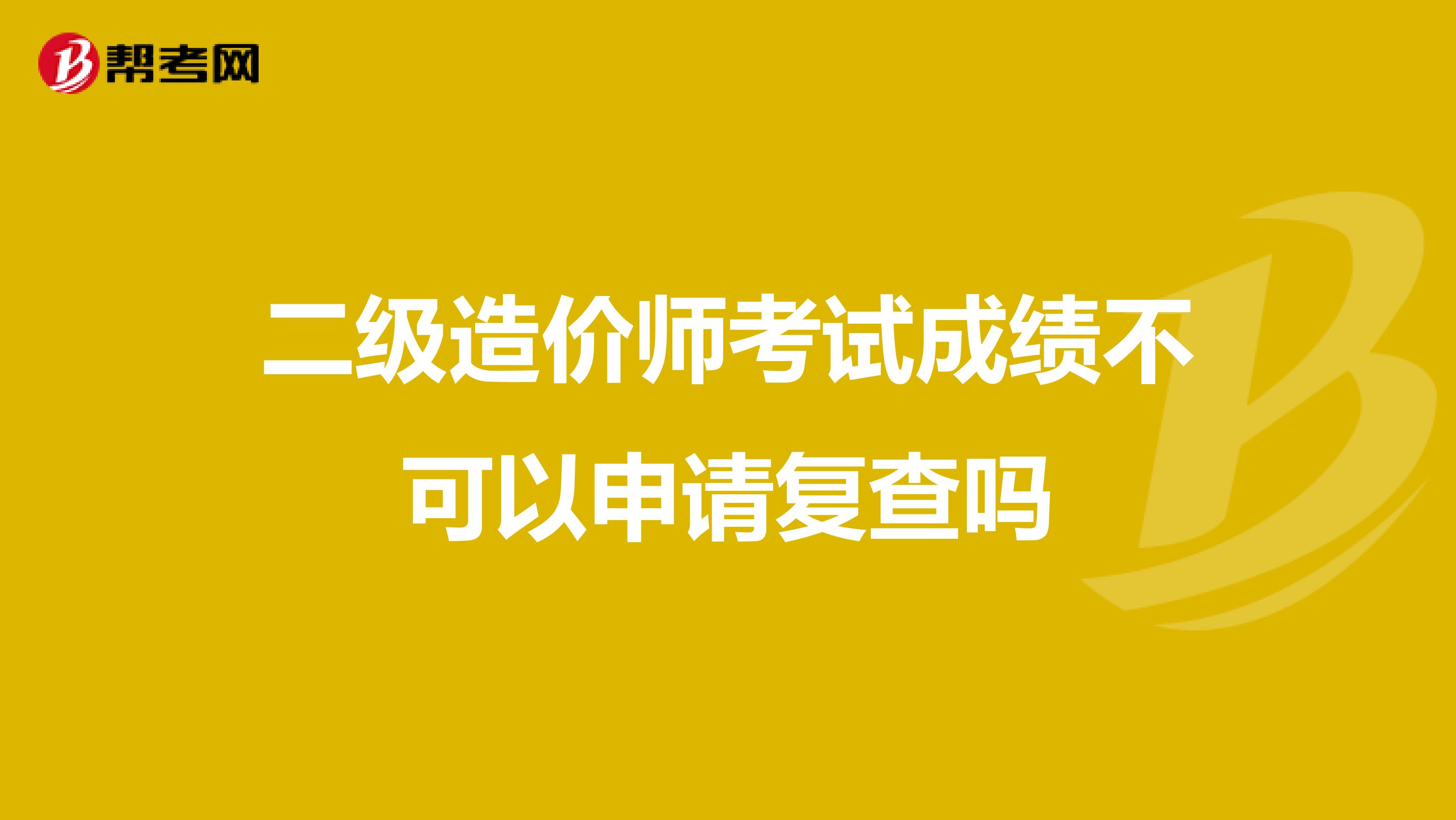 二级造价师考试成绩不可以申请复查吗