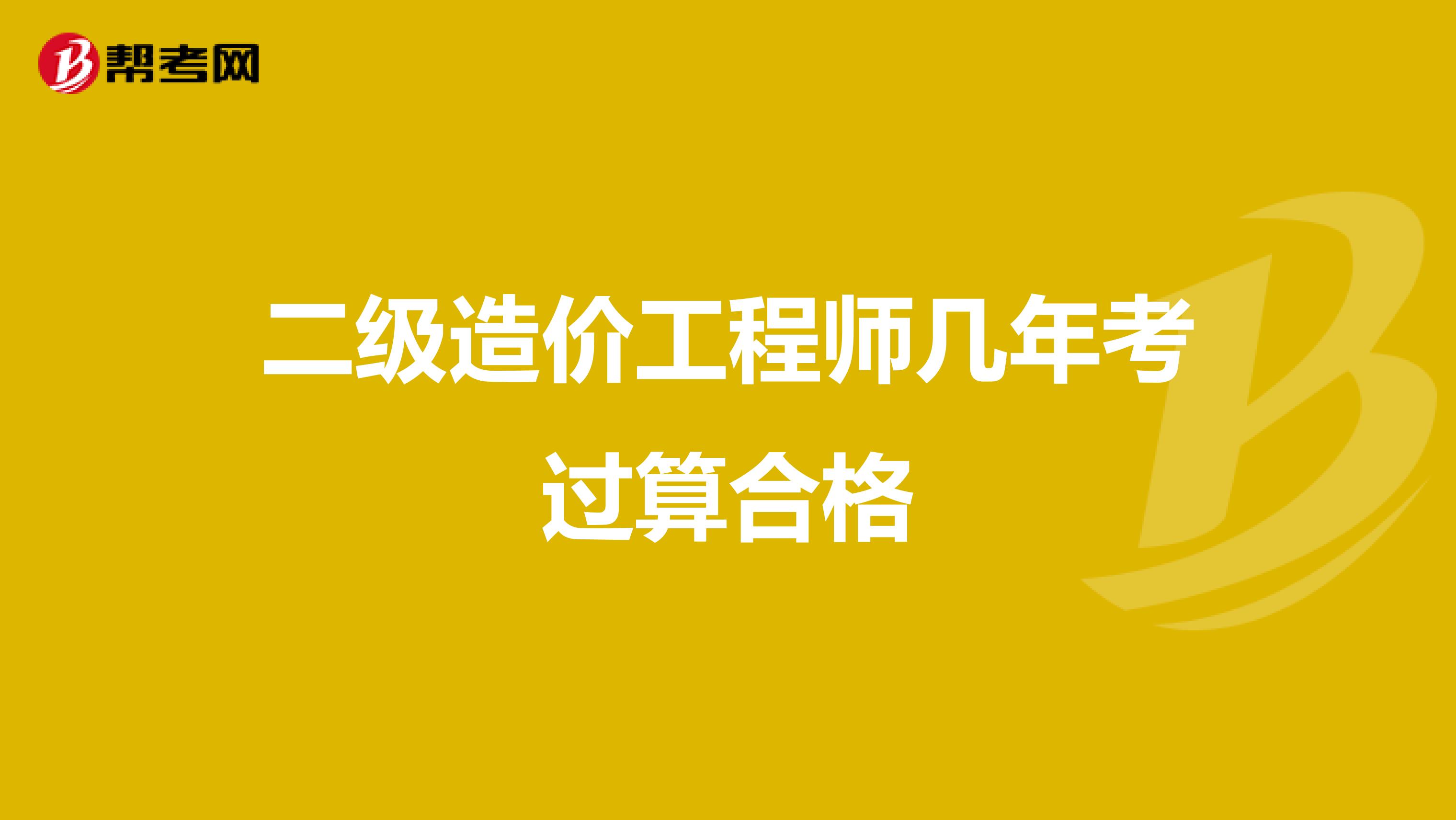 二级造价工程师几年考过算合格