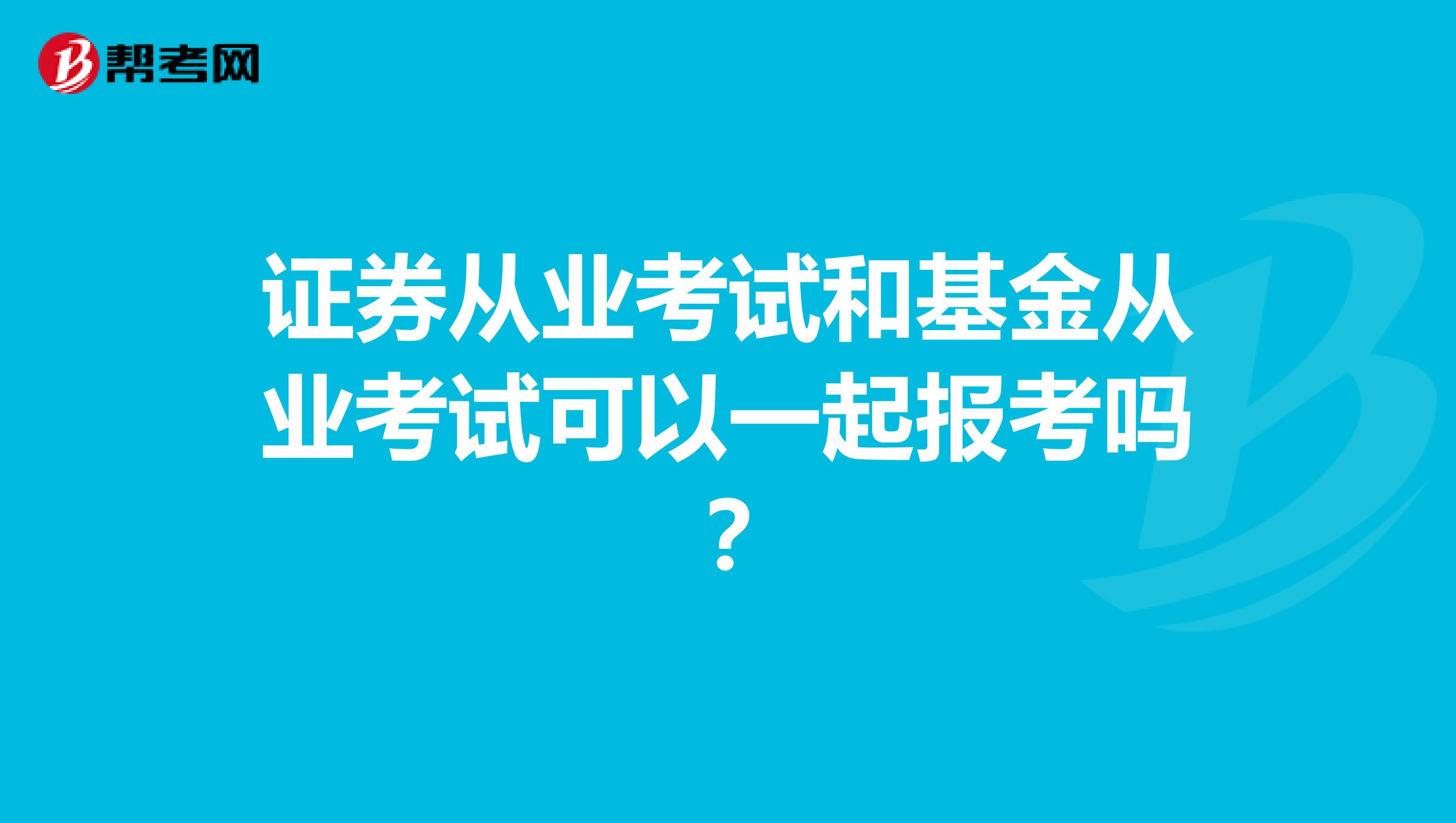 证券从业考试和基金从业考试可以一起报考吗？