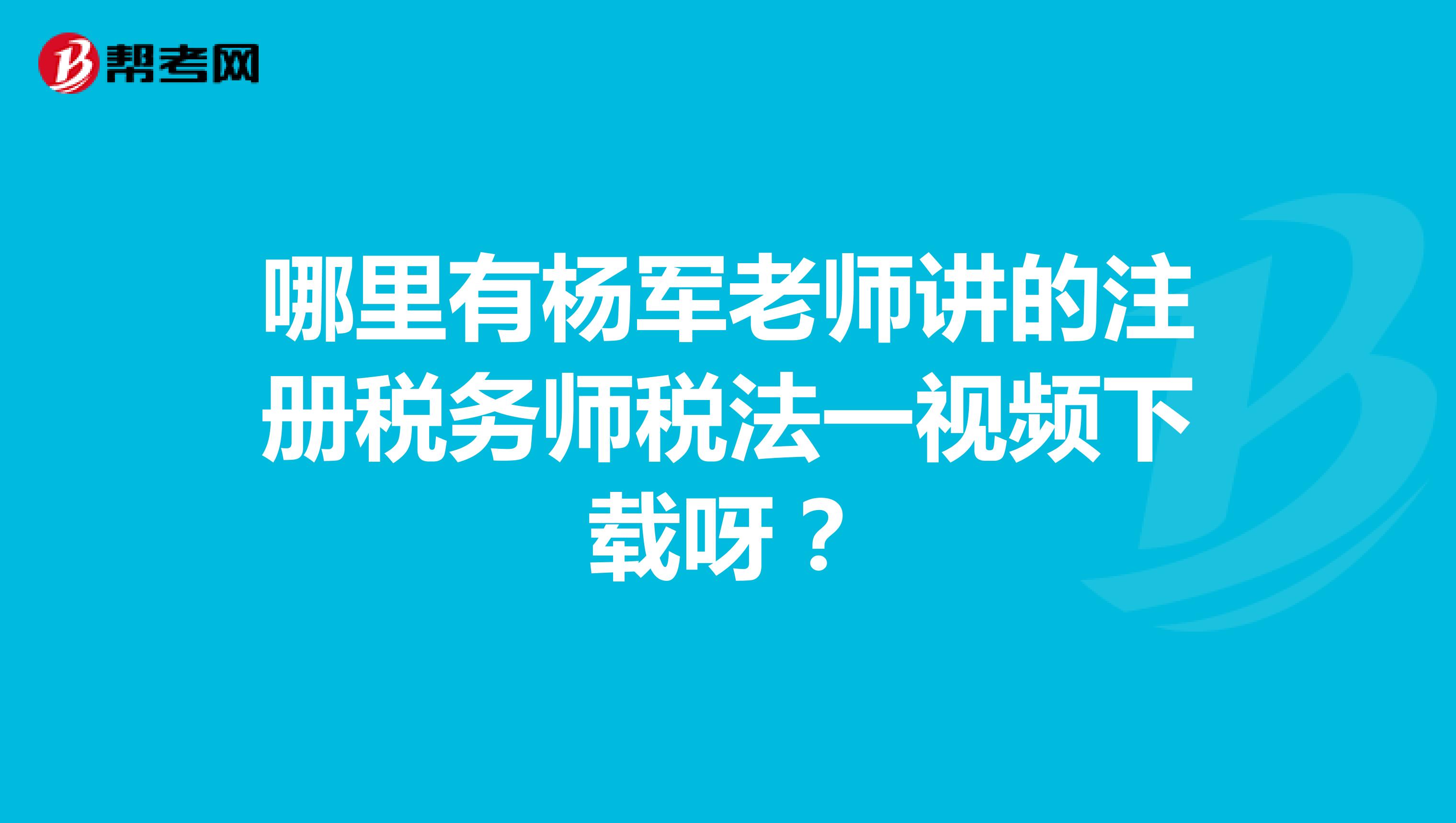 哪里有楊軍老師講的注冊稅務(wù)師稅法一視頻下載呀？