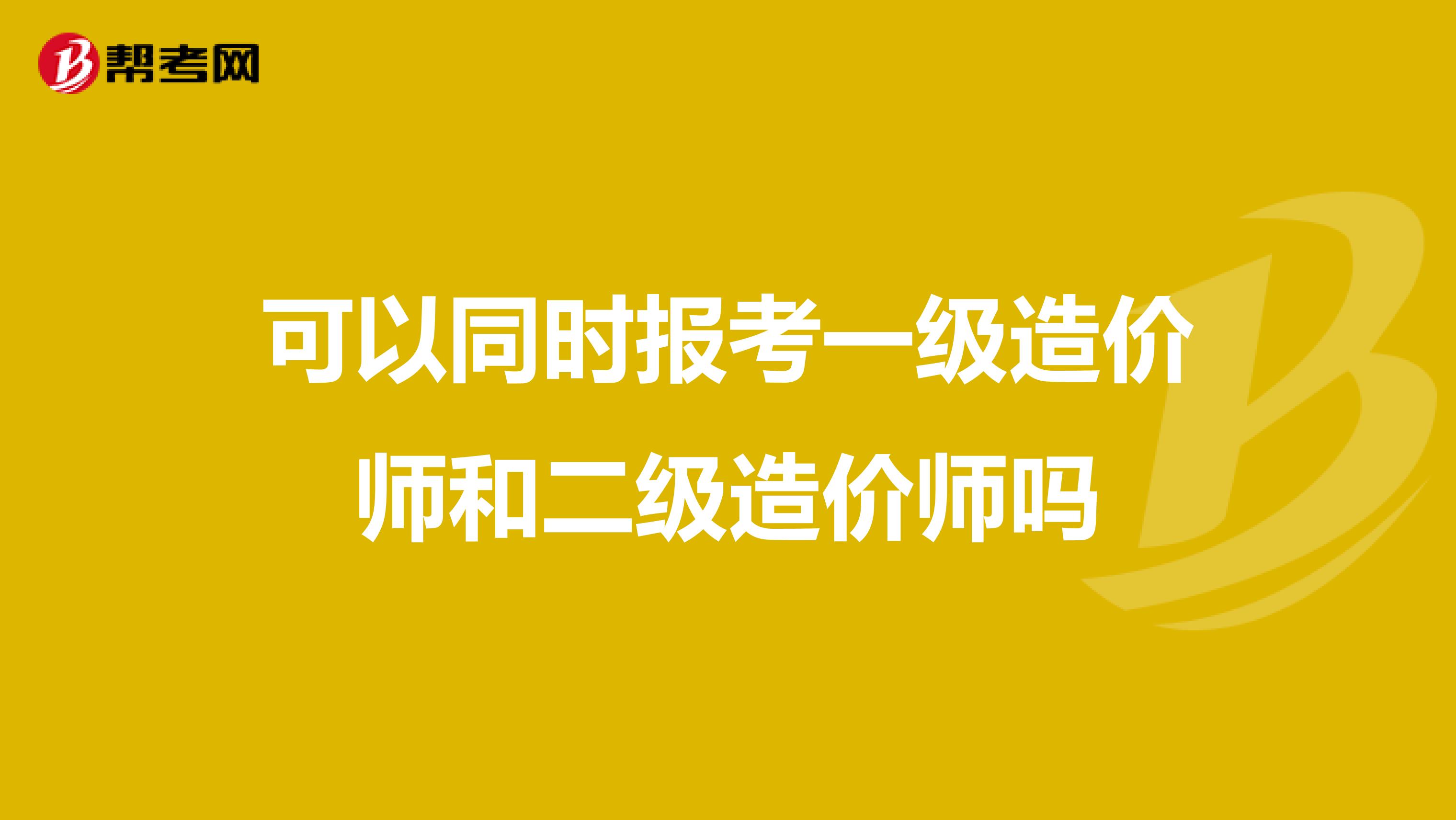 可以同时报考一级造价师和二级造价师吗