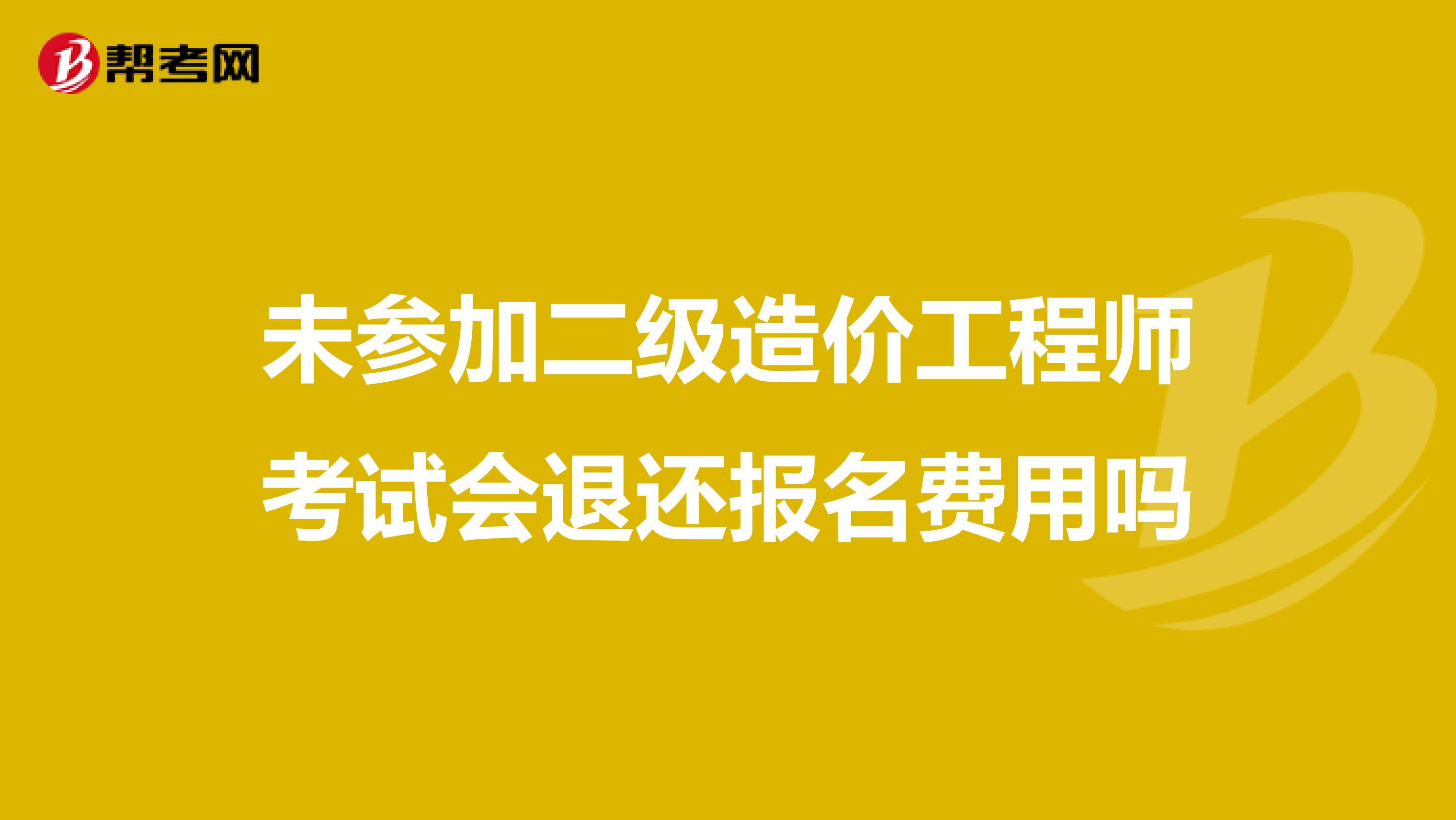 未参加二级造价工程师考试会退还报名费用吗