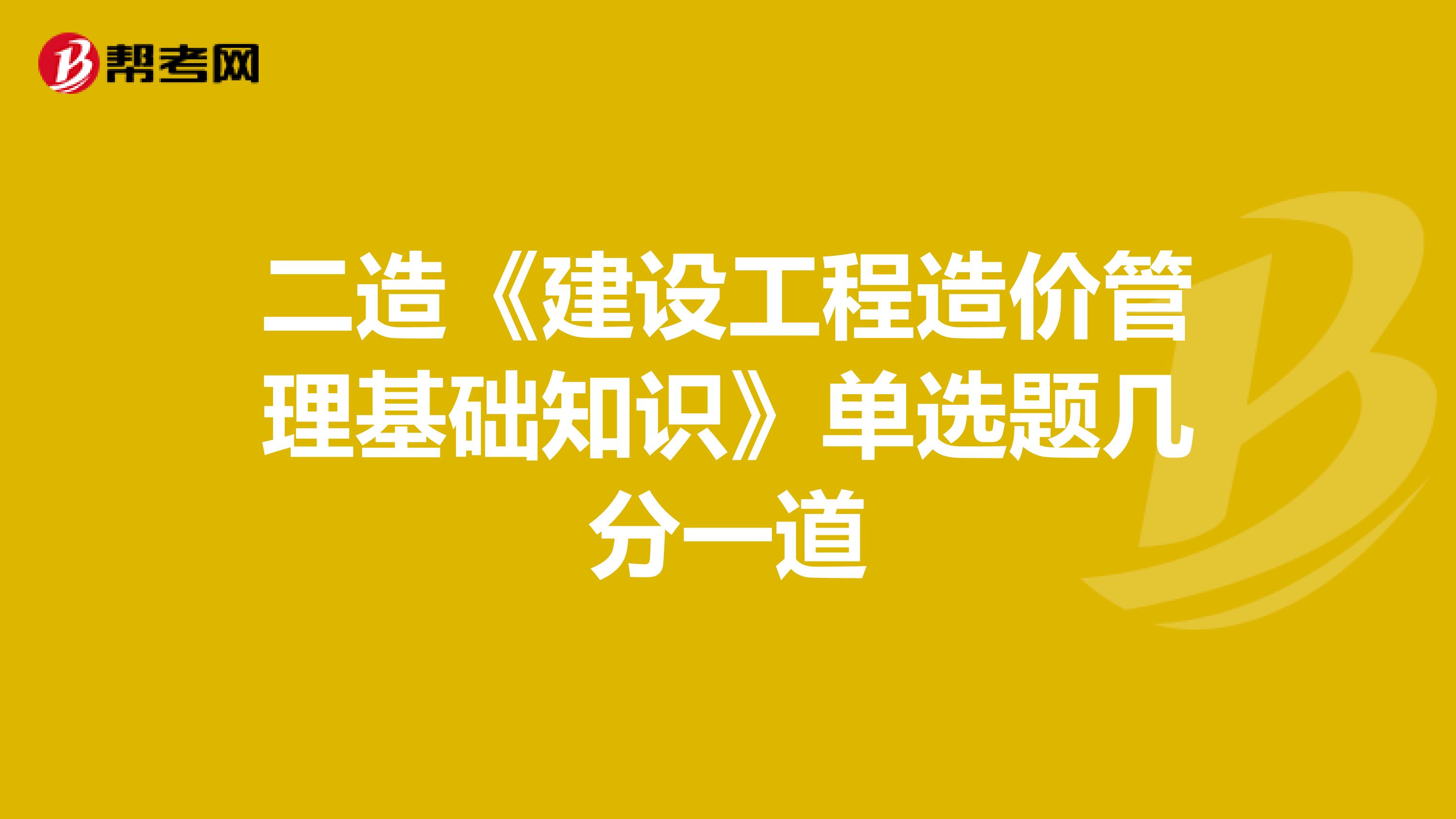 二造《建設(shè)工程造價(jià)管理基礎(chǔ)知識(shí)》單選題幾分一道