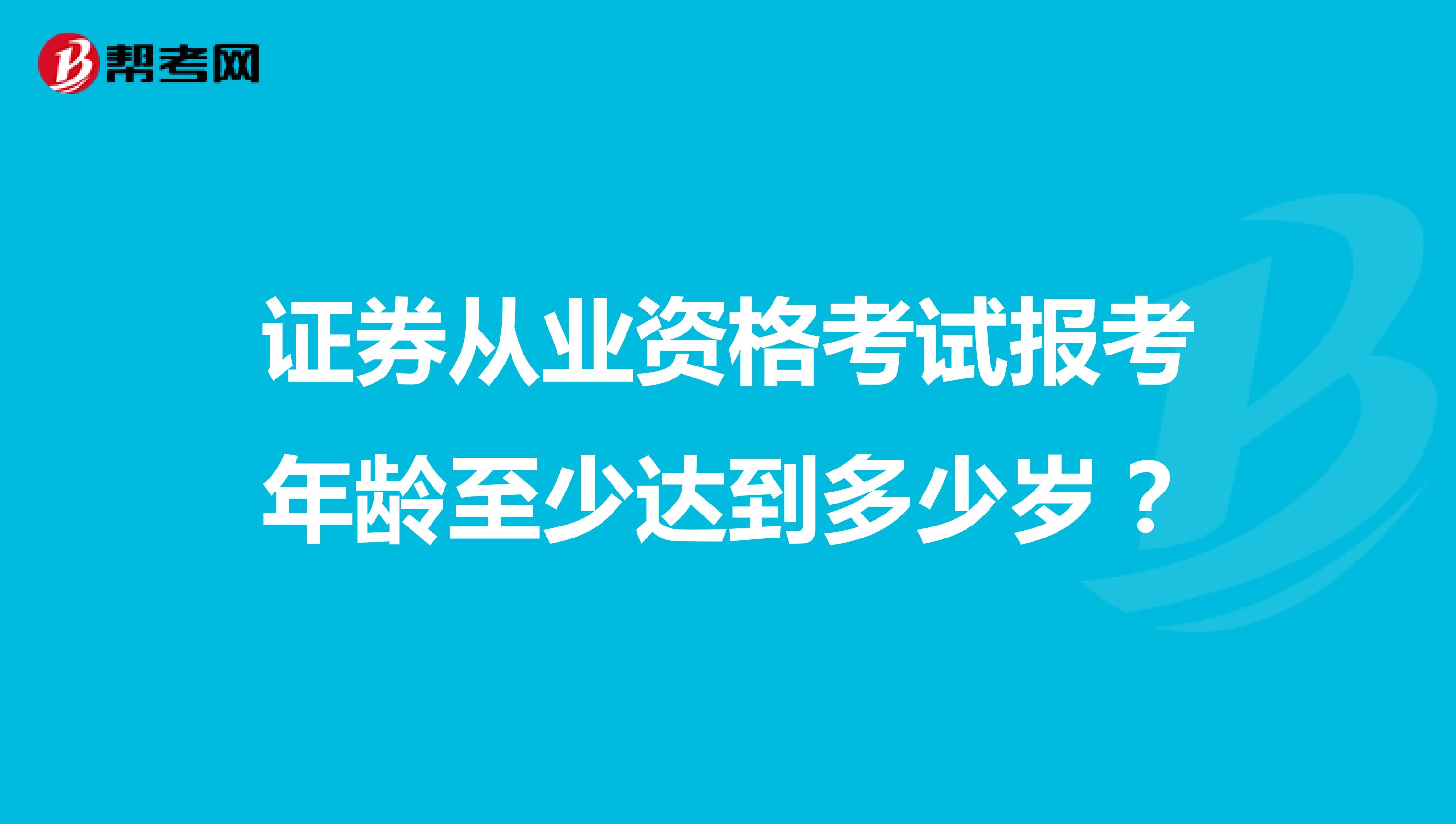 证券从业资格考试报考年龄至少达到多少岁?