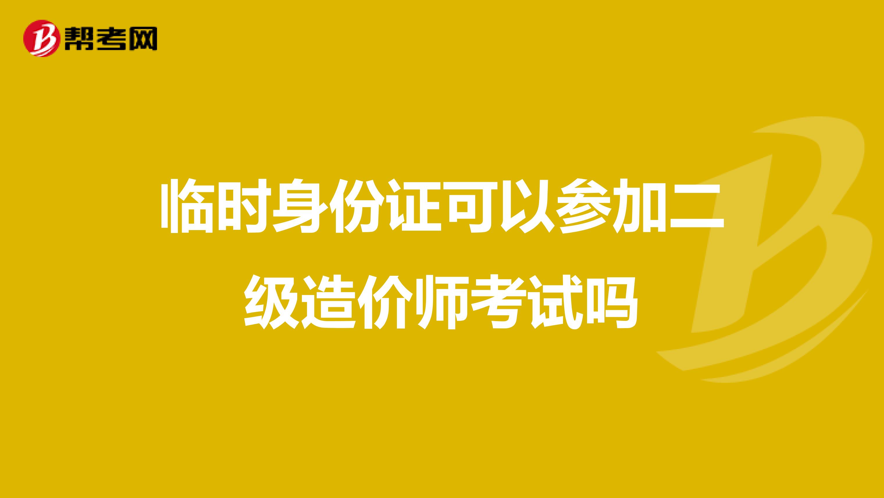 臨時(shí)身份證可以參加二級(jí)造價(jià)師考試嗎