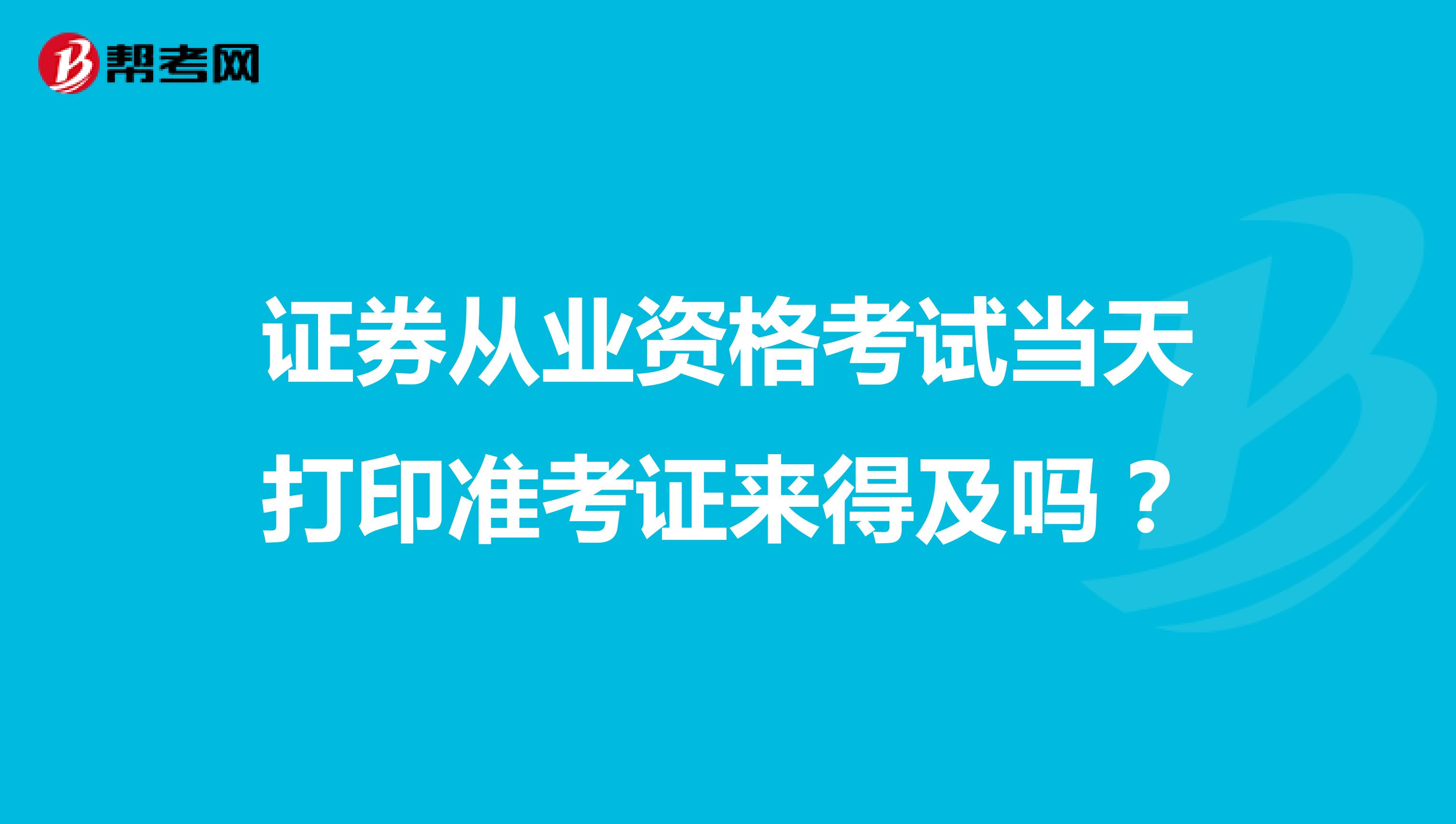 证券从业资格考试当天打印准考证来得及吗?