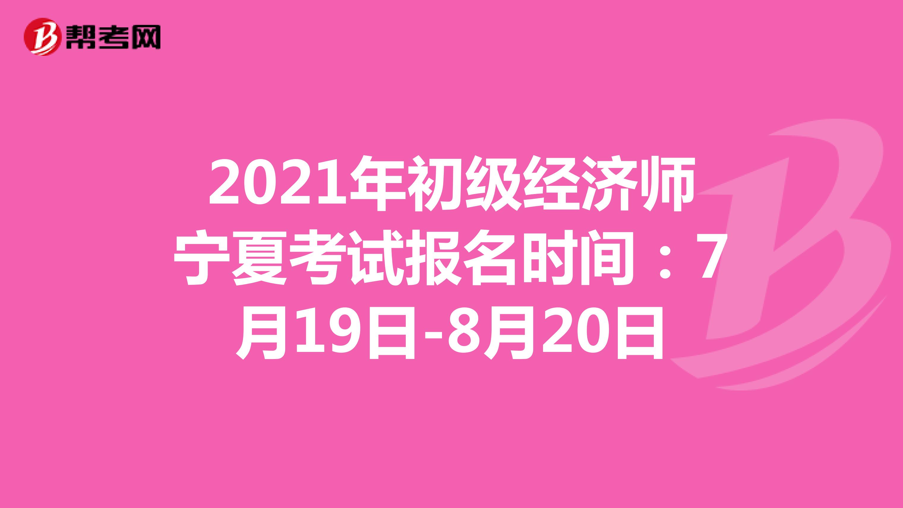 2021年初级经济师宁夏考试报名时间：7月19日-8月20日
