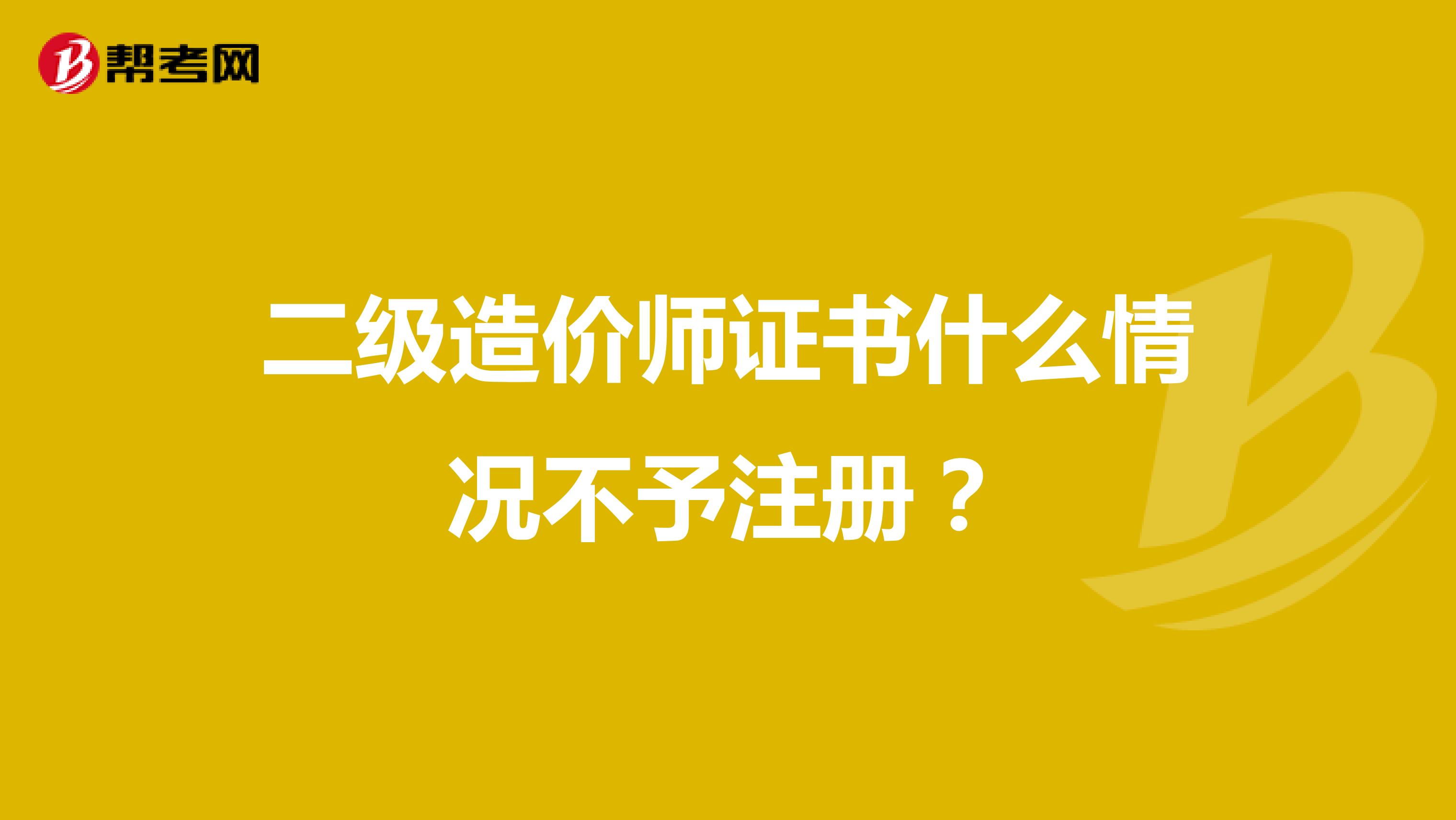 二級造價師證書什么情況不予注冊？