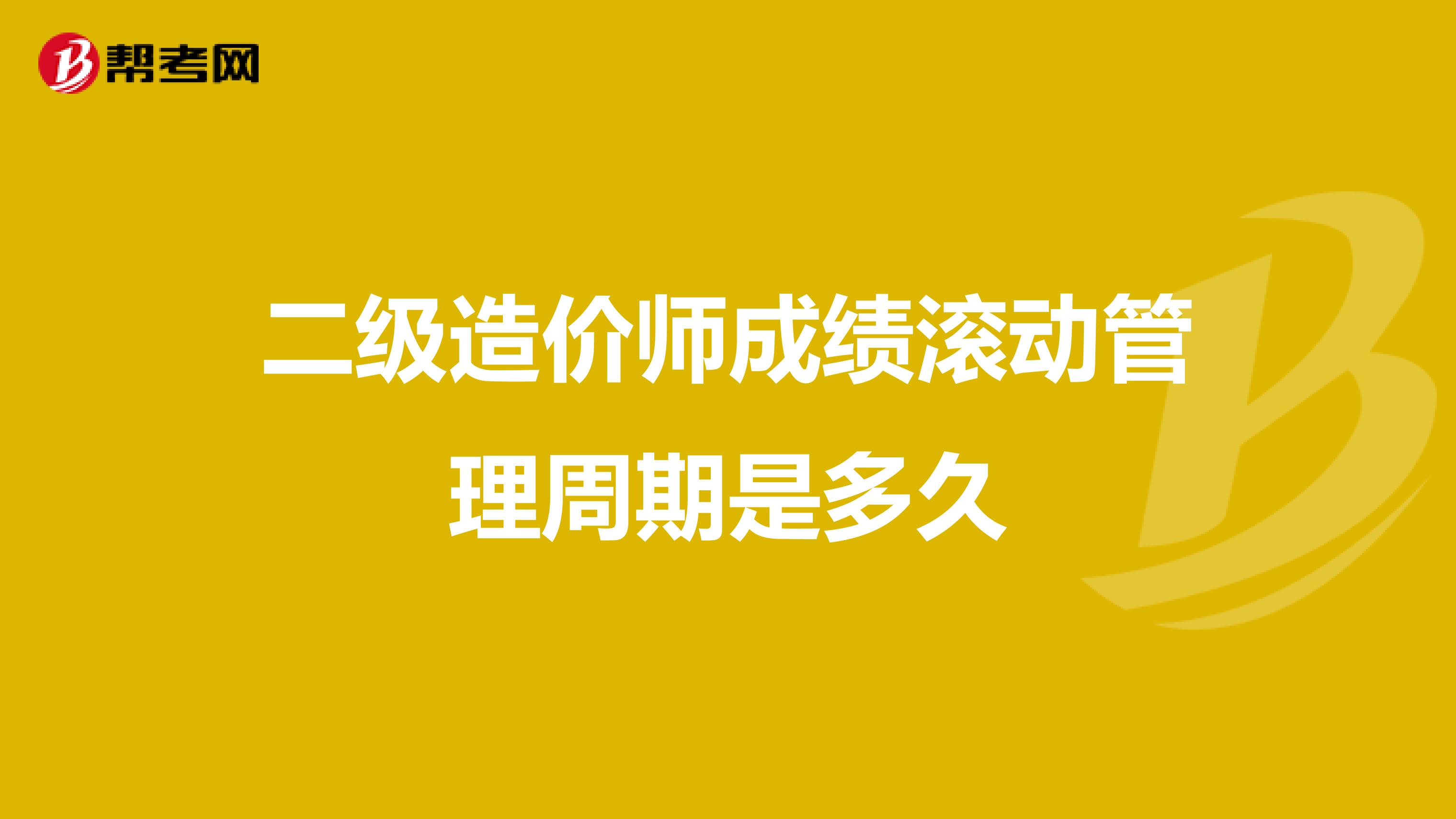 二级造价师成绩滚动管理周期是多久