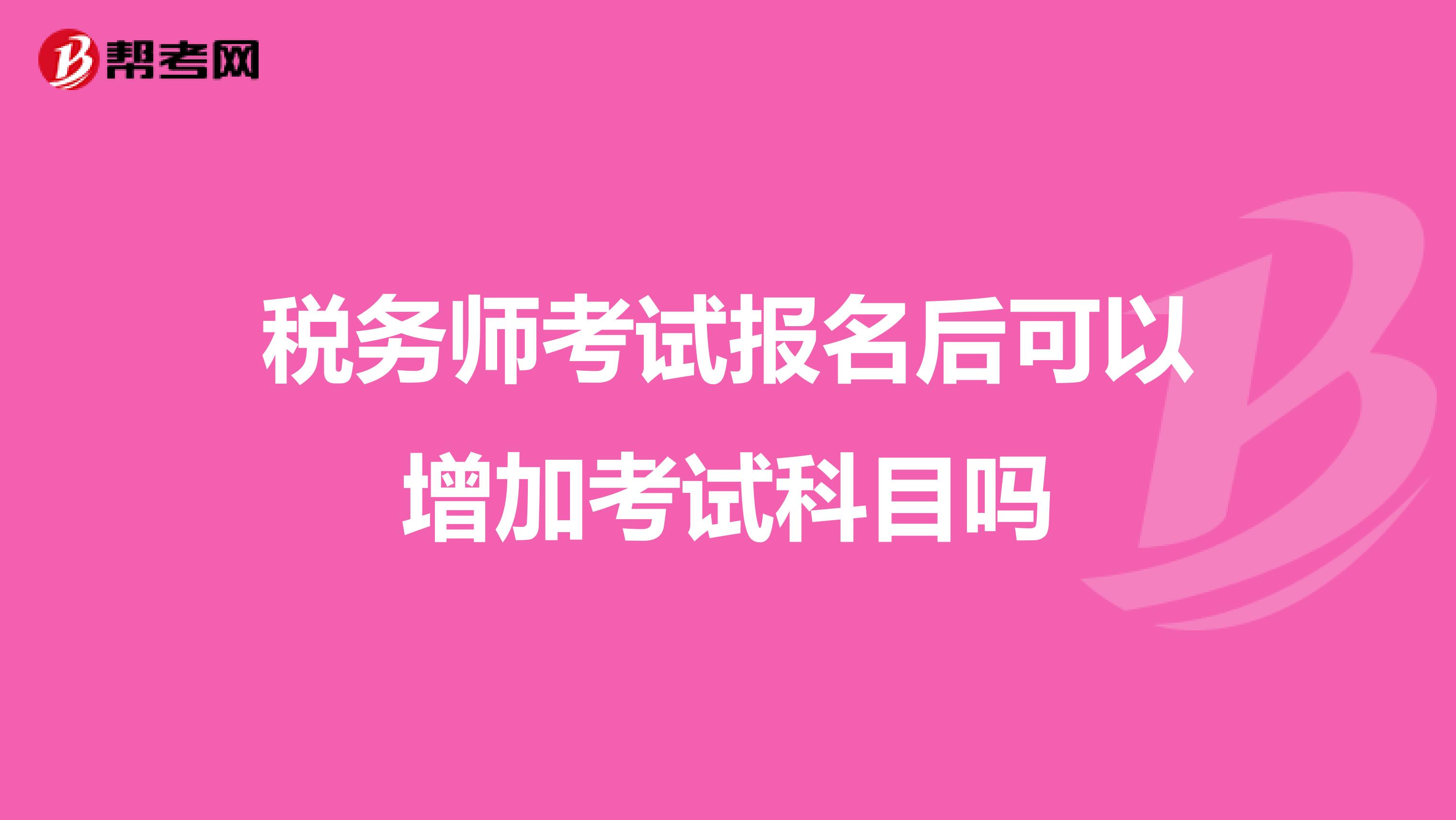 稅務師考試報名后可以增加考試科目嗎