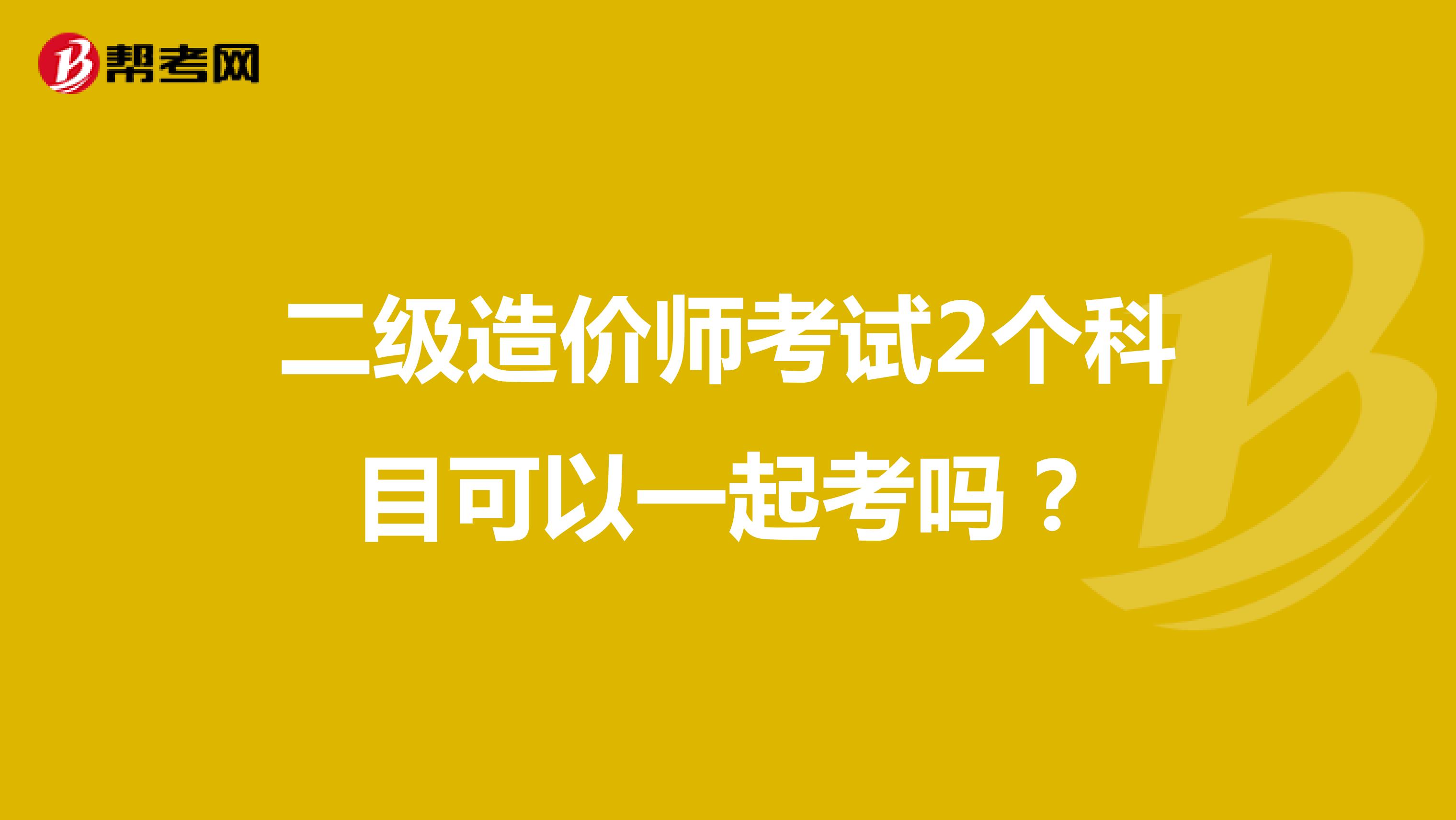 二級造價師考試2個科目可以一起考嗎？