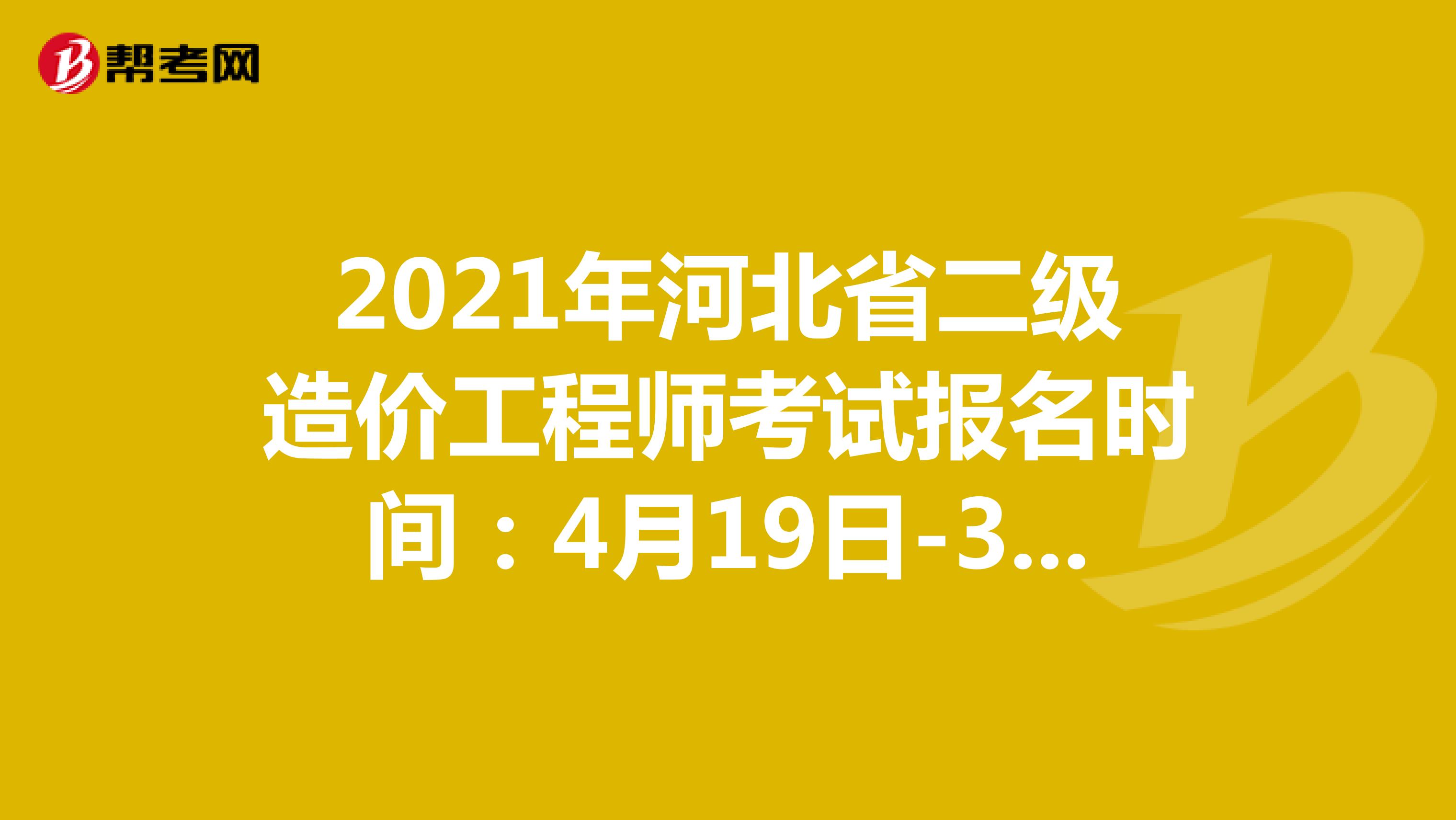 2021年河北省二级造价工程师考试报名时间：4月19日-30日