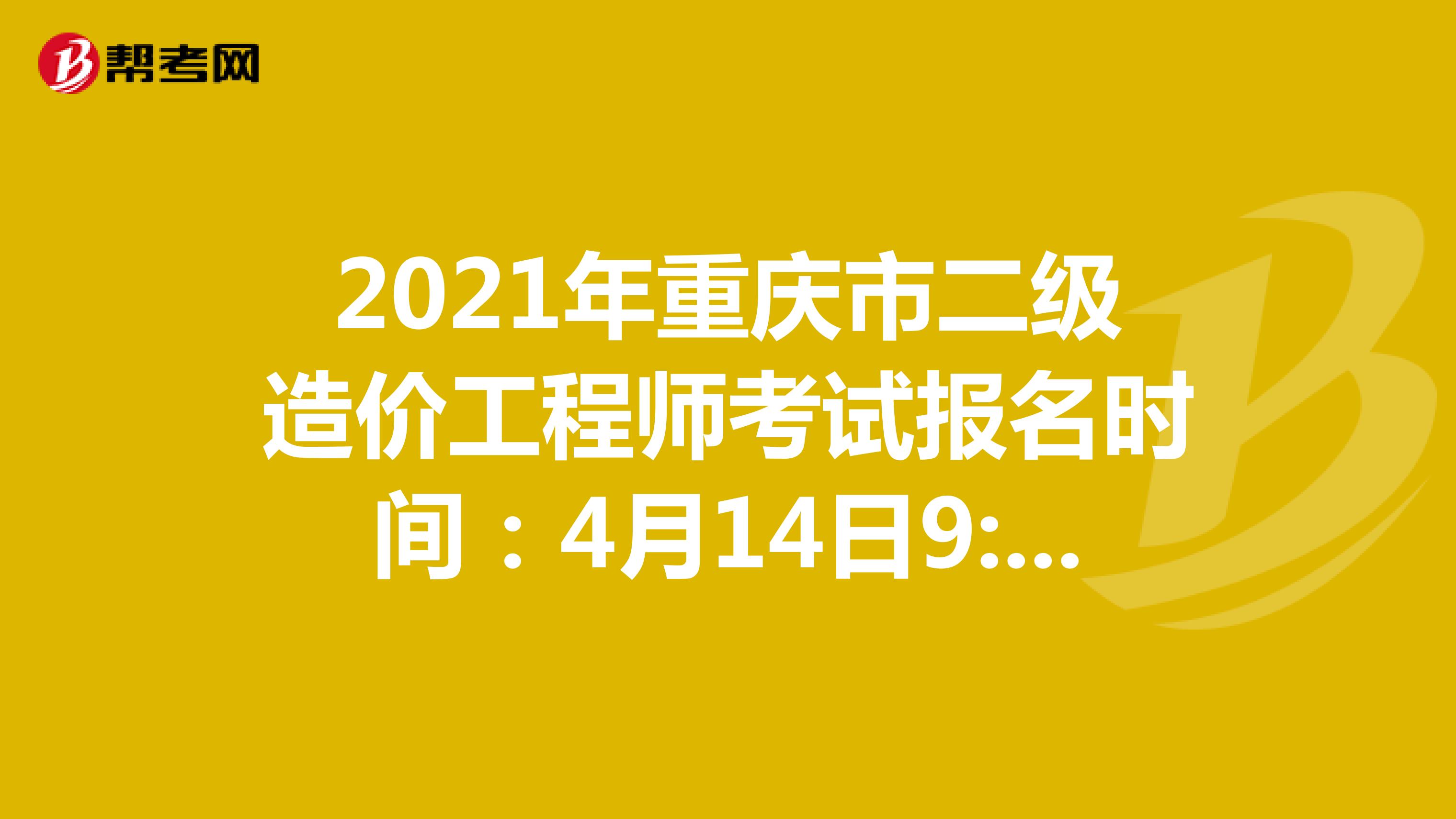 2021年重庆市二级造价工程师考试报名时间：4月14日9:00-4月20日17:00
