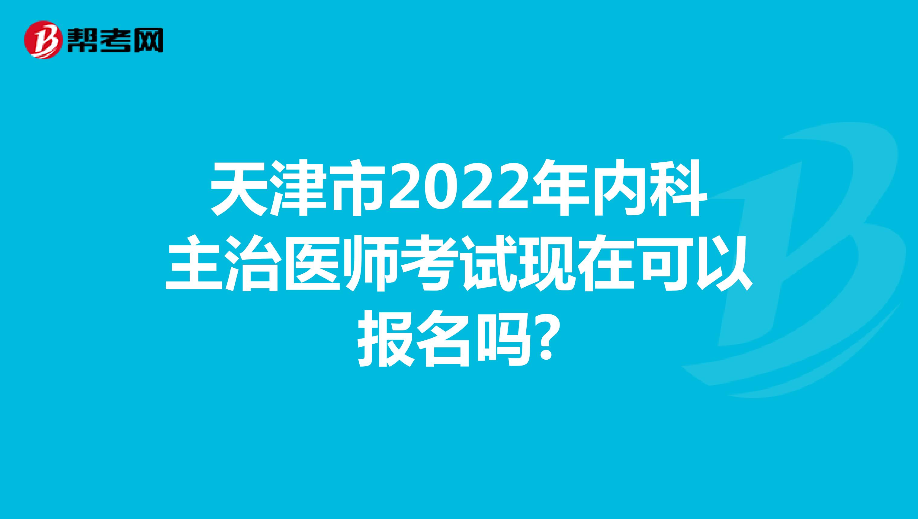 天津市2022年内科主治医师考试现在可以报名吗?