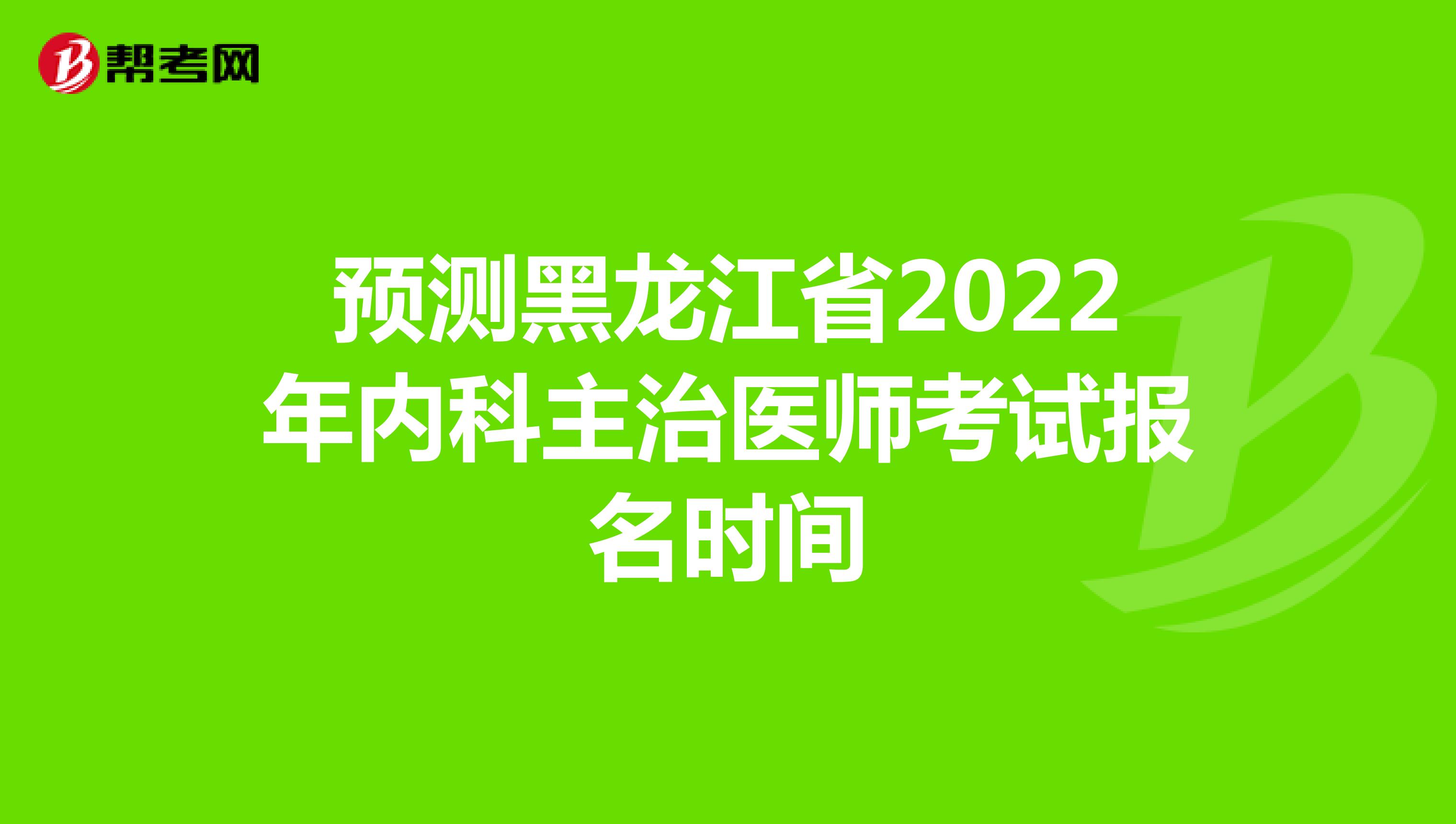 预测黑龙江省2022年内科主治医师考试报名时间