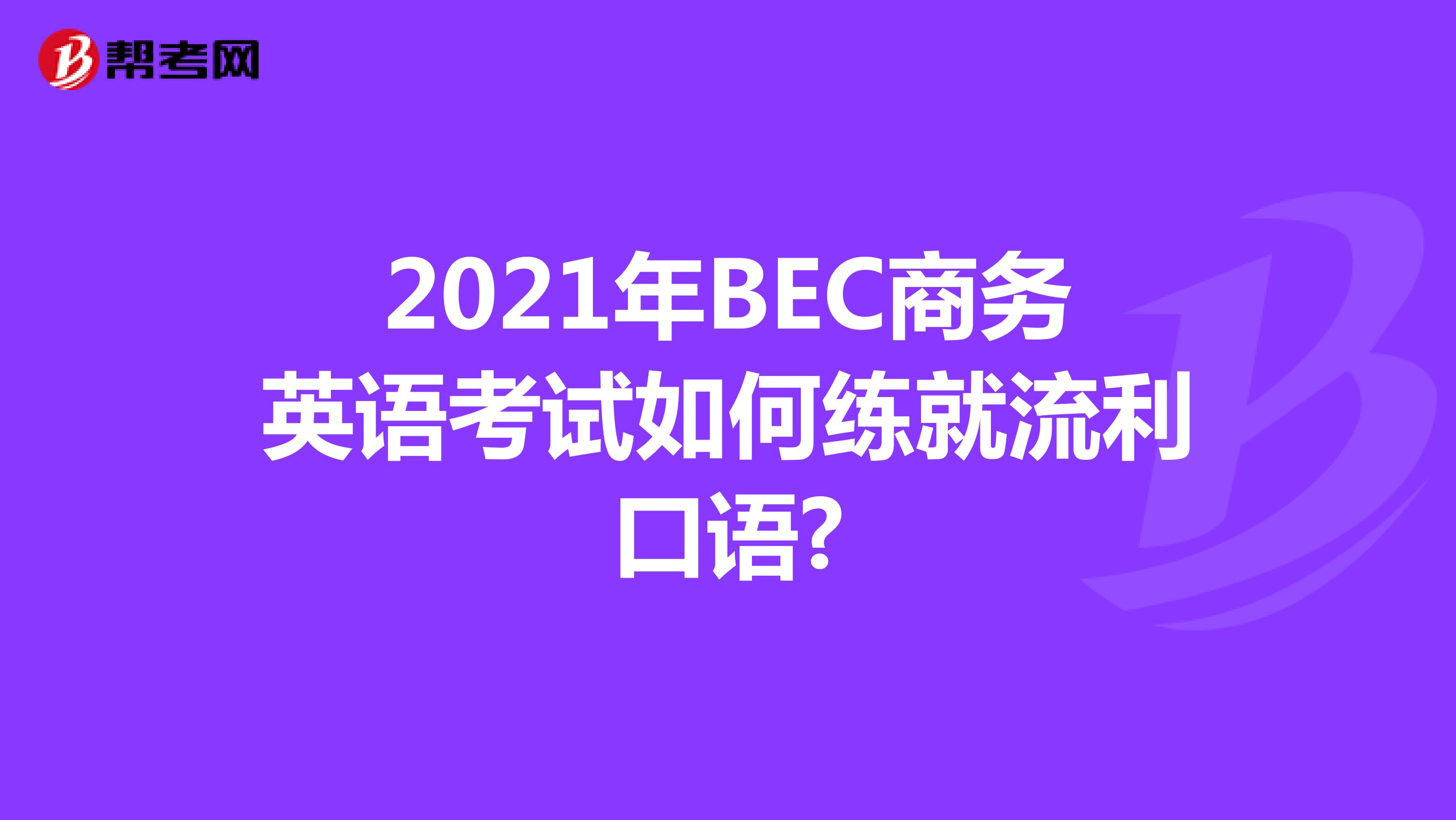 2021年BEC商务英语考试如何练就流利口语?