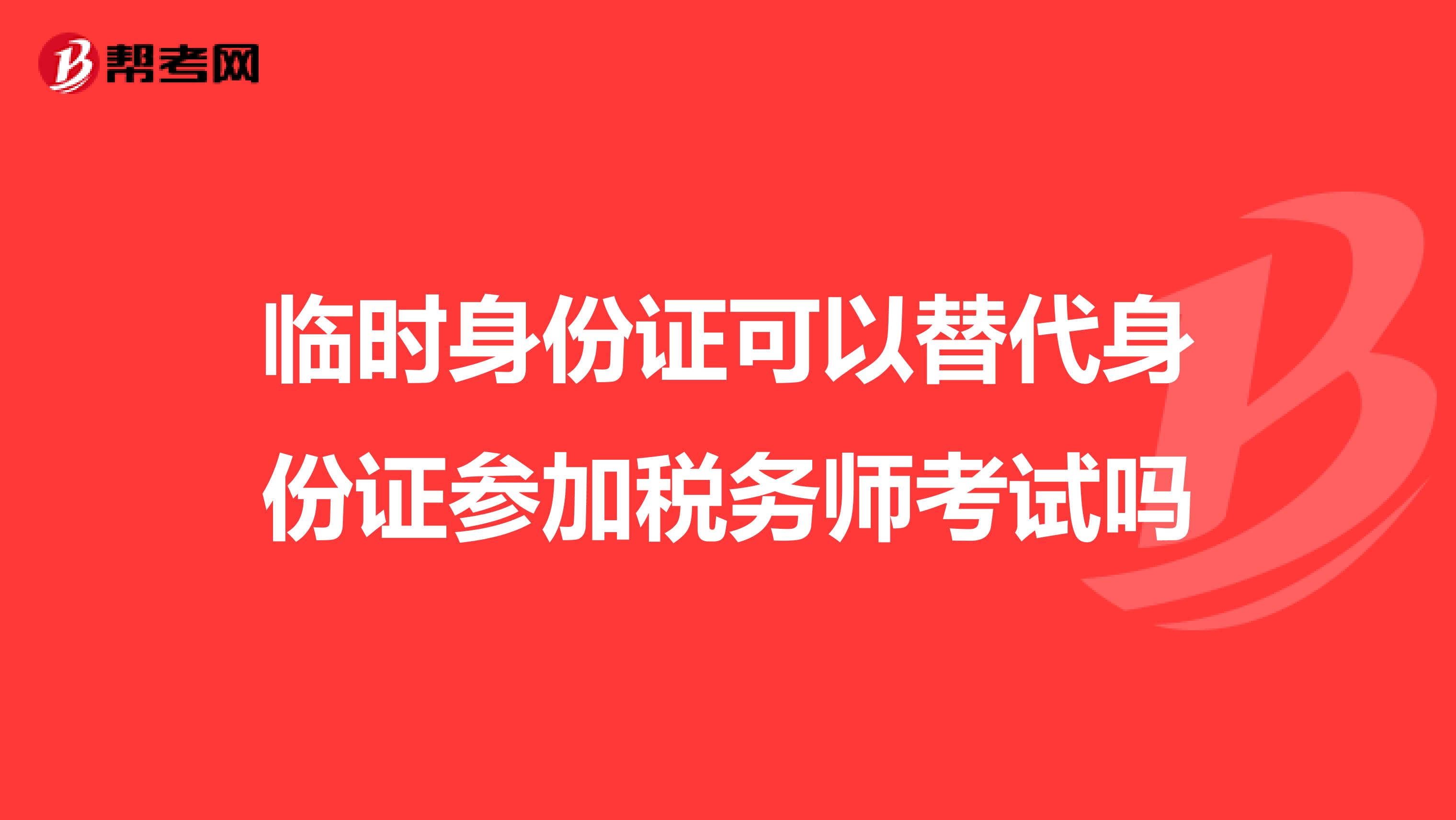 臨時(shí)身份證可以替代身份證參加稅務(wù)師考試嗎
