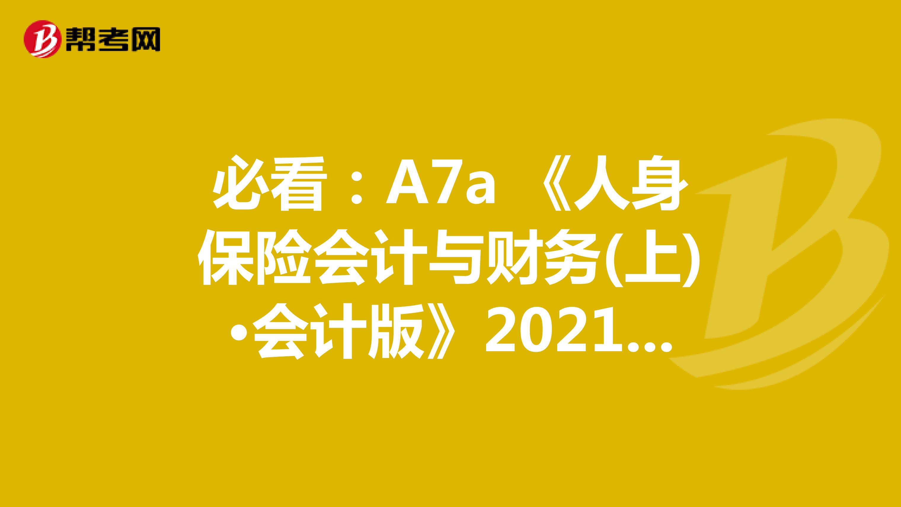 必看：A7a 《人身保险会计与财务(上)•会计版》2021年考试