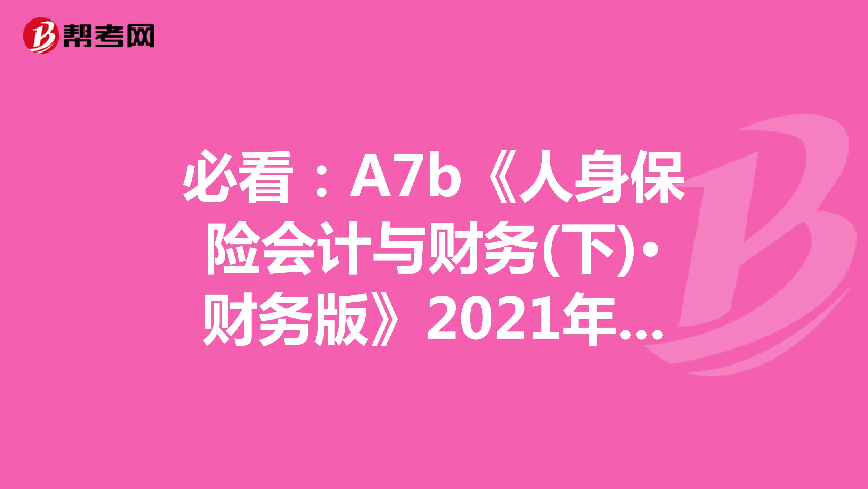 必看：A7b《人身保险会计与财务(下)·财务版》2021年考试大纲