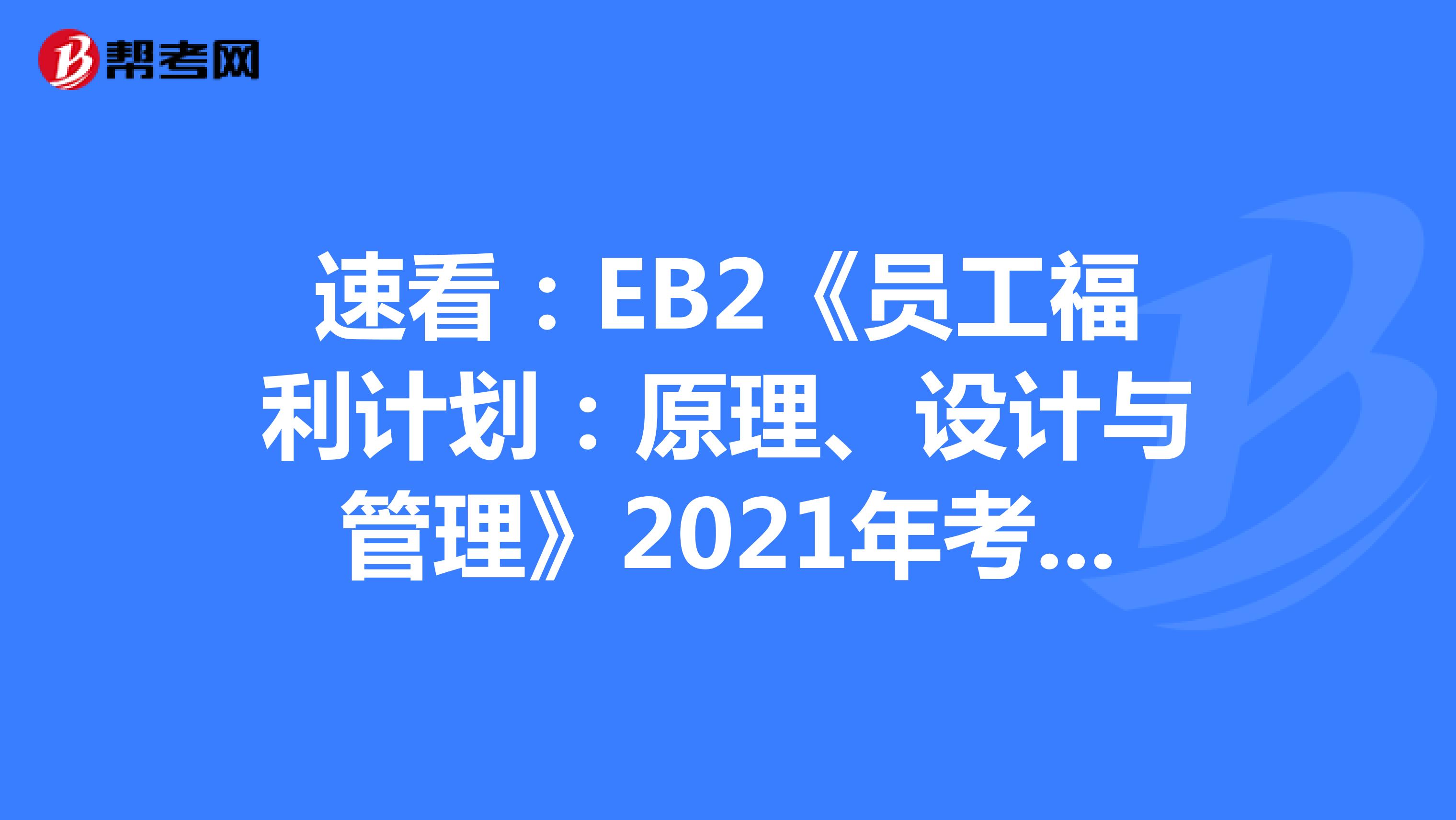 速看：EB2《员工福利计划：原理、设计与管理》2021年考试大纲