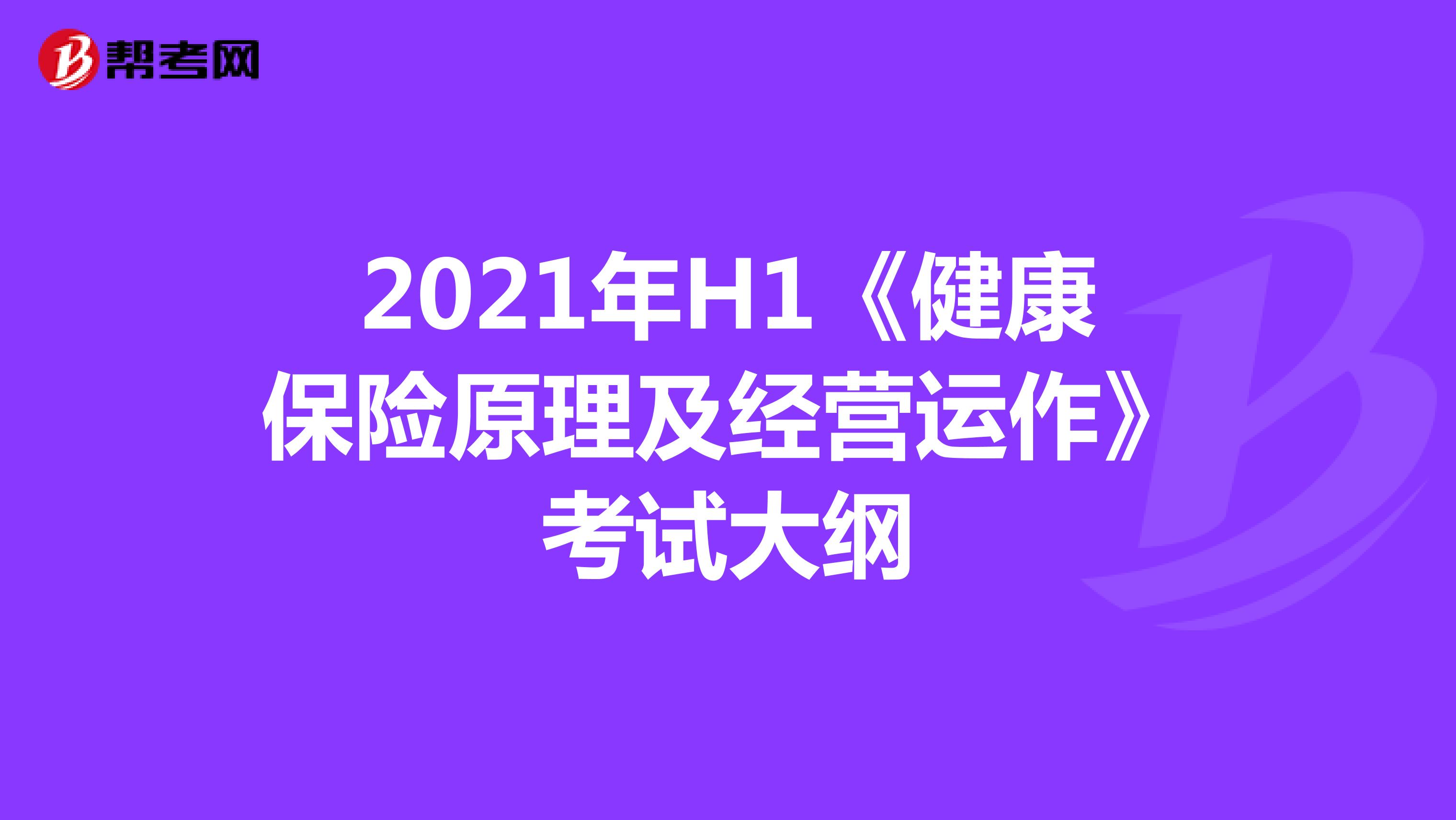 2021年H1《健康保险原理及经营运作》考试大纲