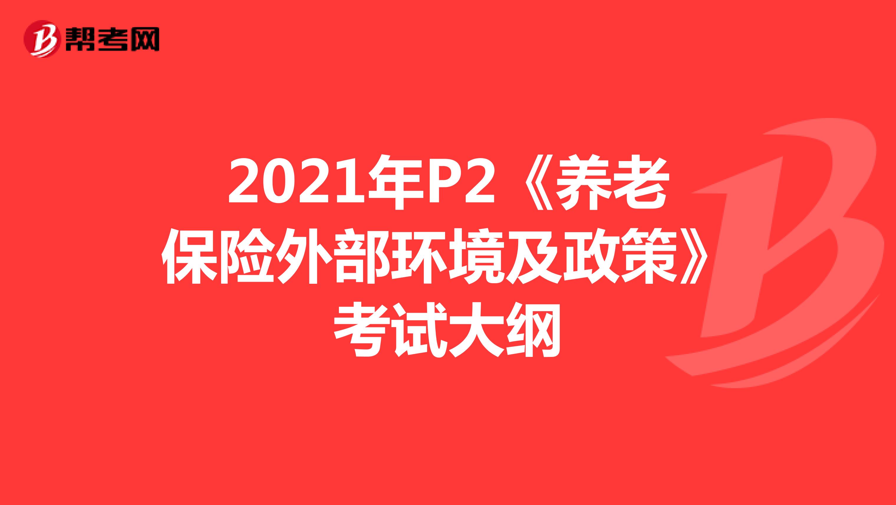 2021年P2《养老保险外部环境及政策》考试大纲