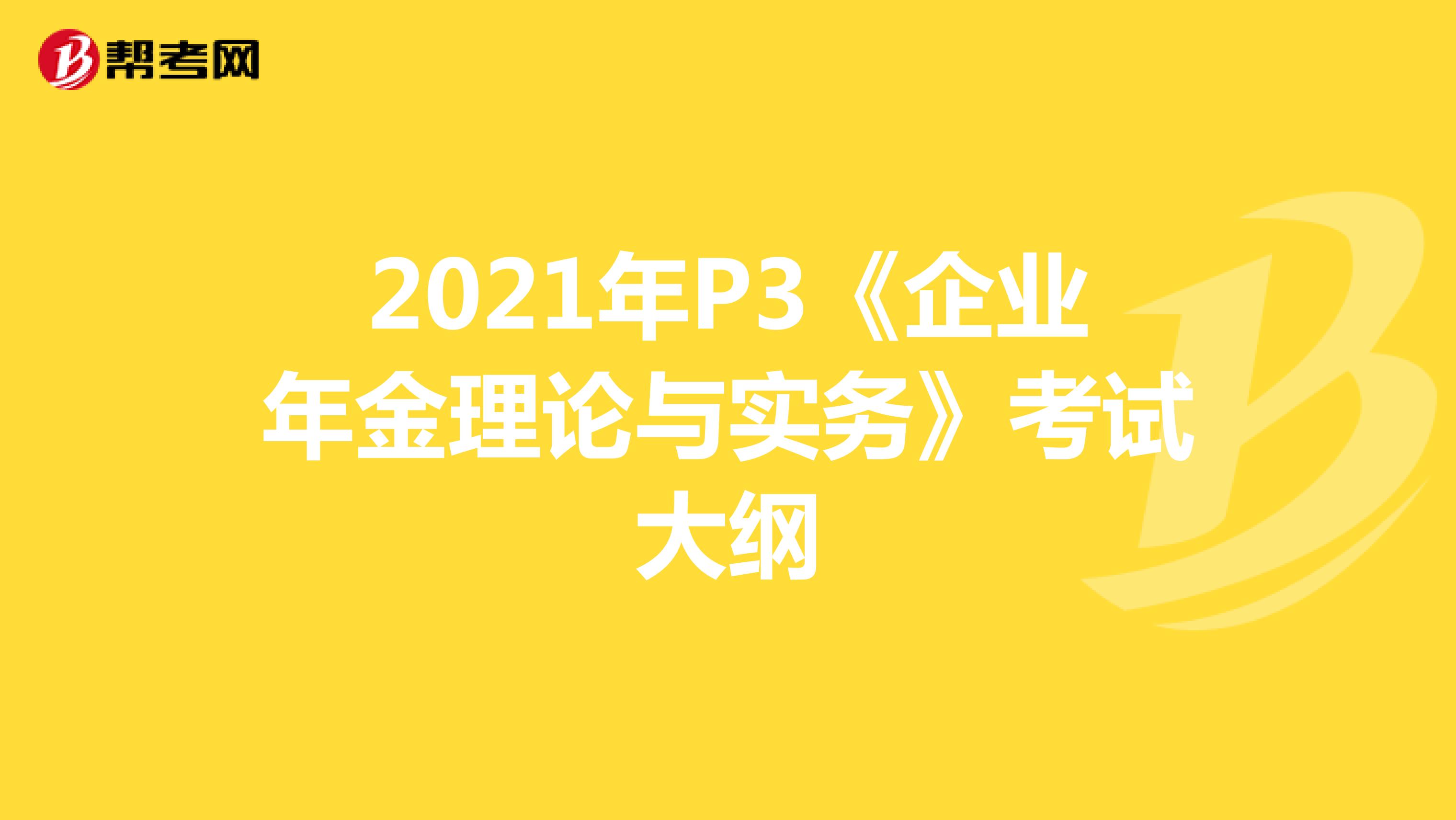 2021年P(guān)3《企業(yè)年金理論與實(shí)務(wù)》考試大綱