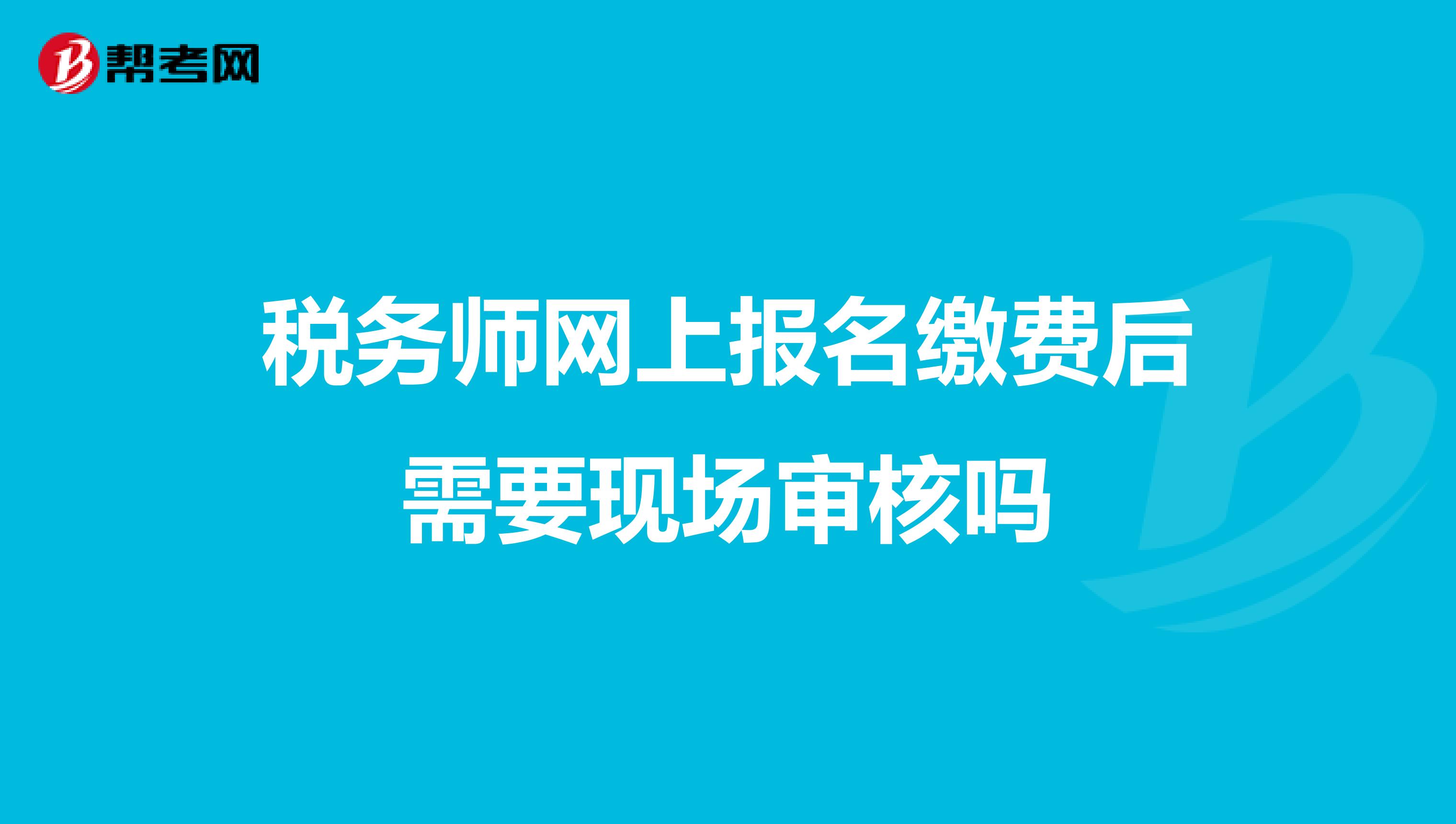 稅務(wù)師網(wǎng)上報(bào)名繳費(fèi)后需要現(xiàn)場審核嗎