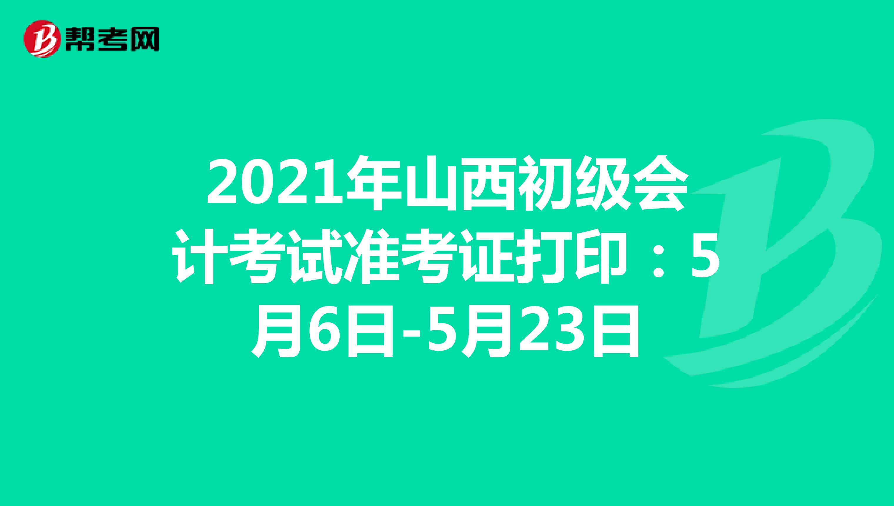 2021年山西初级会计考试准考证打印：5月6日-5月23日